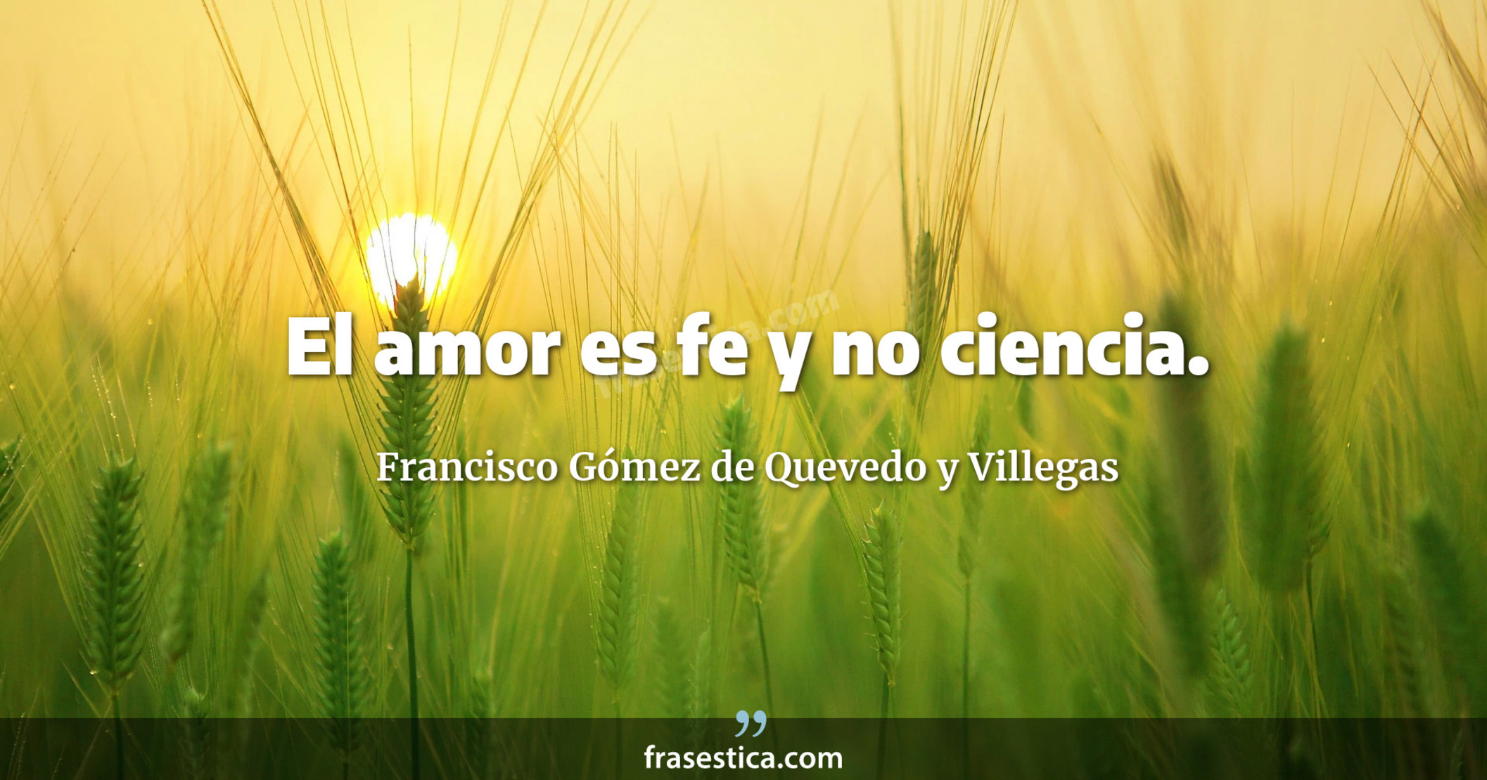 El amor es fe y no ciencia. - Francisco Gómez de Quevedo y Villegas
