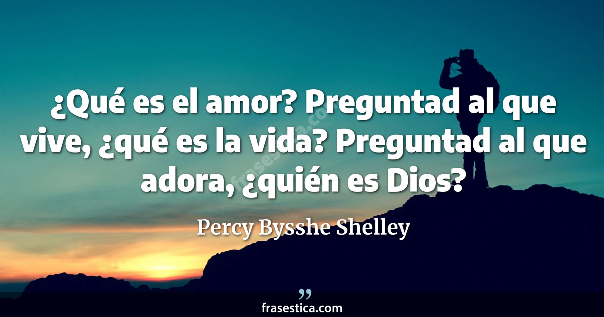 ¿Qué es el amor? Preguntad al que vive, ¿qué es la vida? Preguntad al que adora, ¿quién es Dios? - Percy Bysshe Shelley