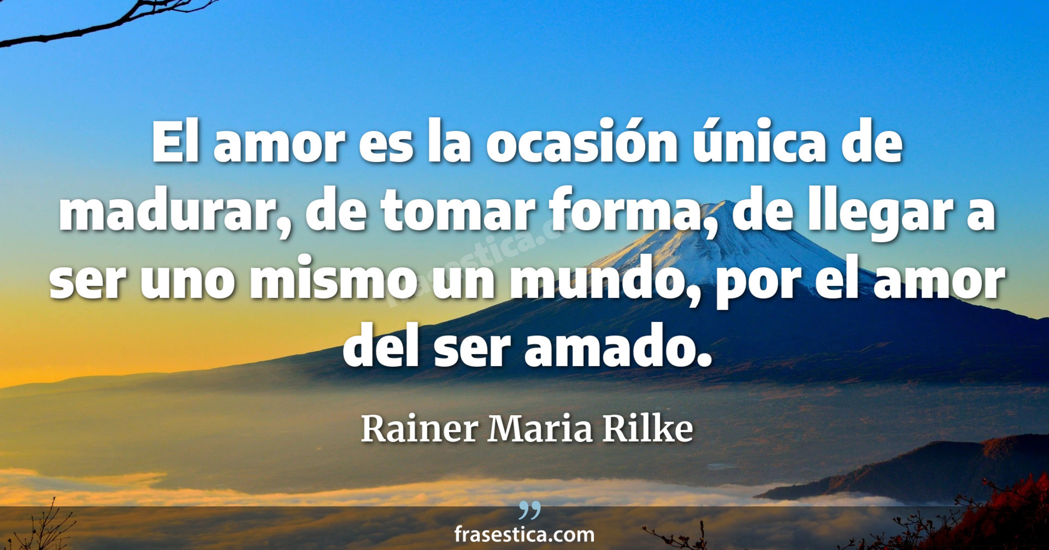 El amor es la ocasión única de madurar, de tomar forma, de llegar a ser uno mismo un mundo, por el amor del ser amado. - Rainer Maria Rilke