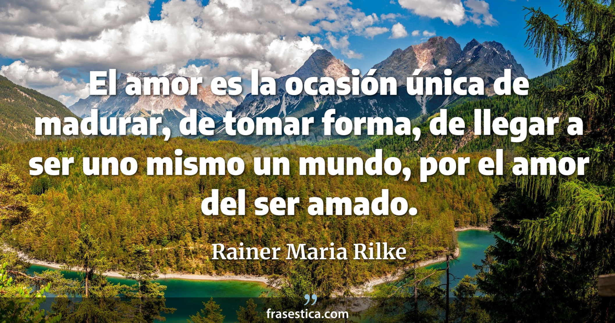 El amor es la ocasión única de madurar, de tomar forma, de llegar a ser uno mismo un mundo, por el amor del ser amado. - Rainer Maria Rilke