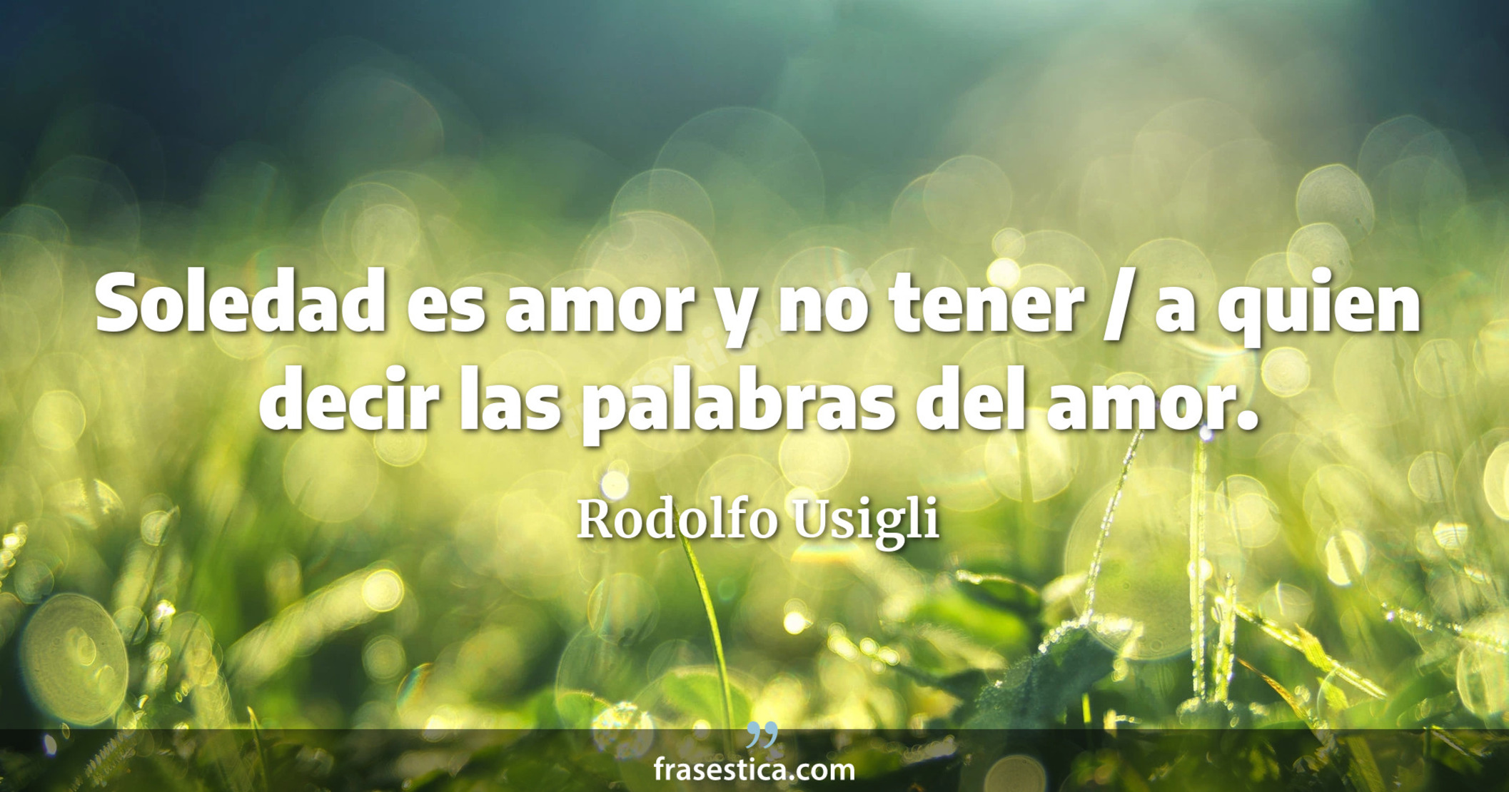 Soledad es amor y no tener / a quien decir las palabras del amor. - Rodolfo Usigli