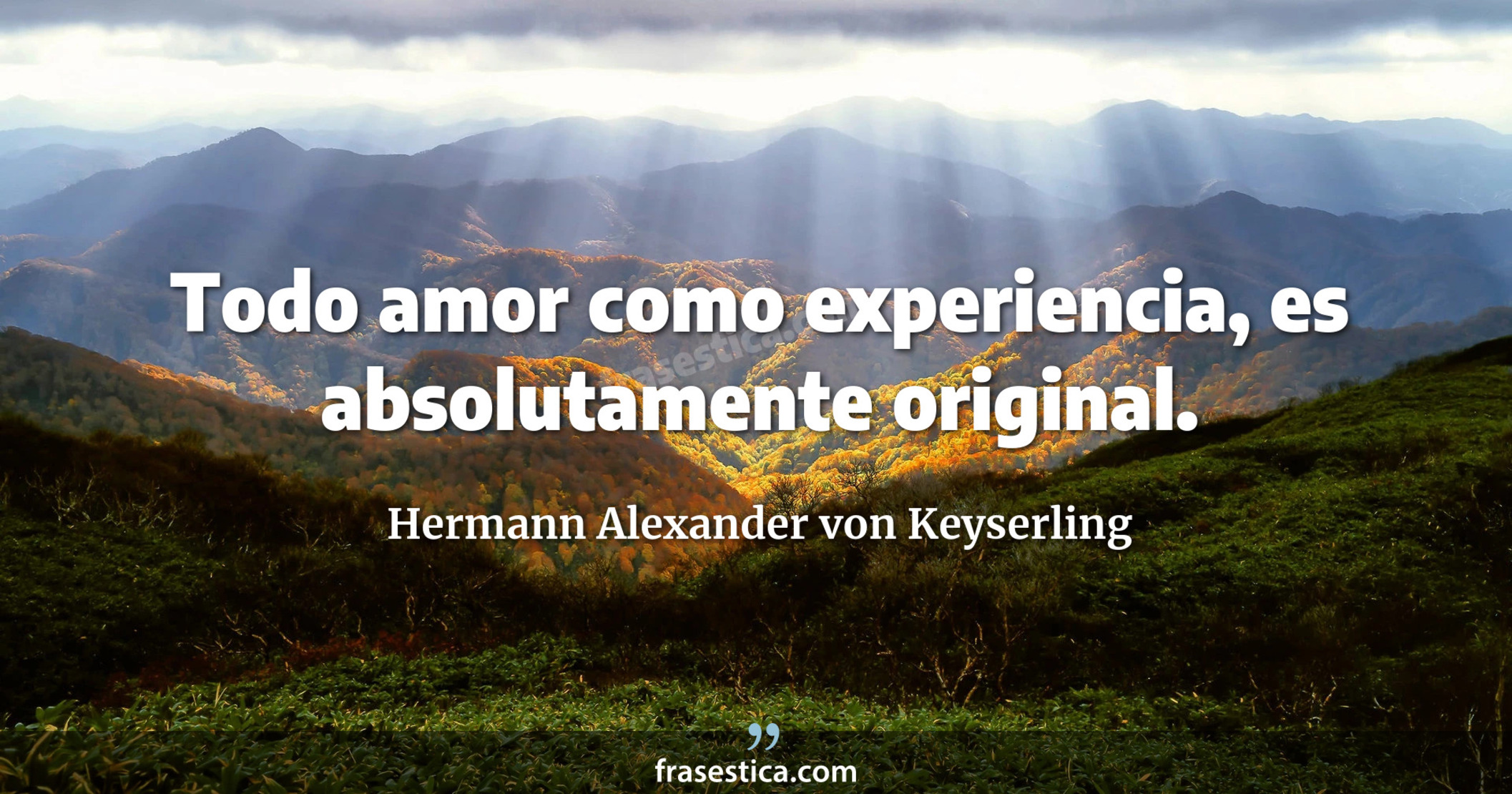 Todo amor como experiencia, es absolutamente original. - Hermann Alexander von Keyserling