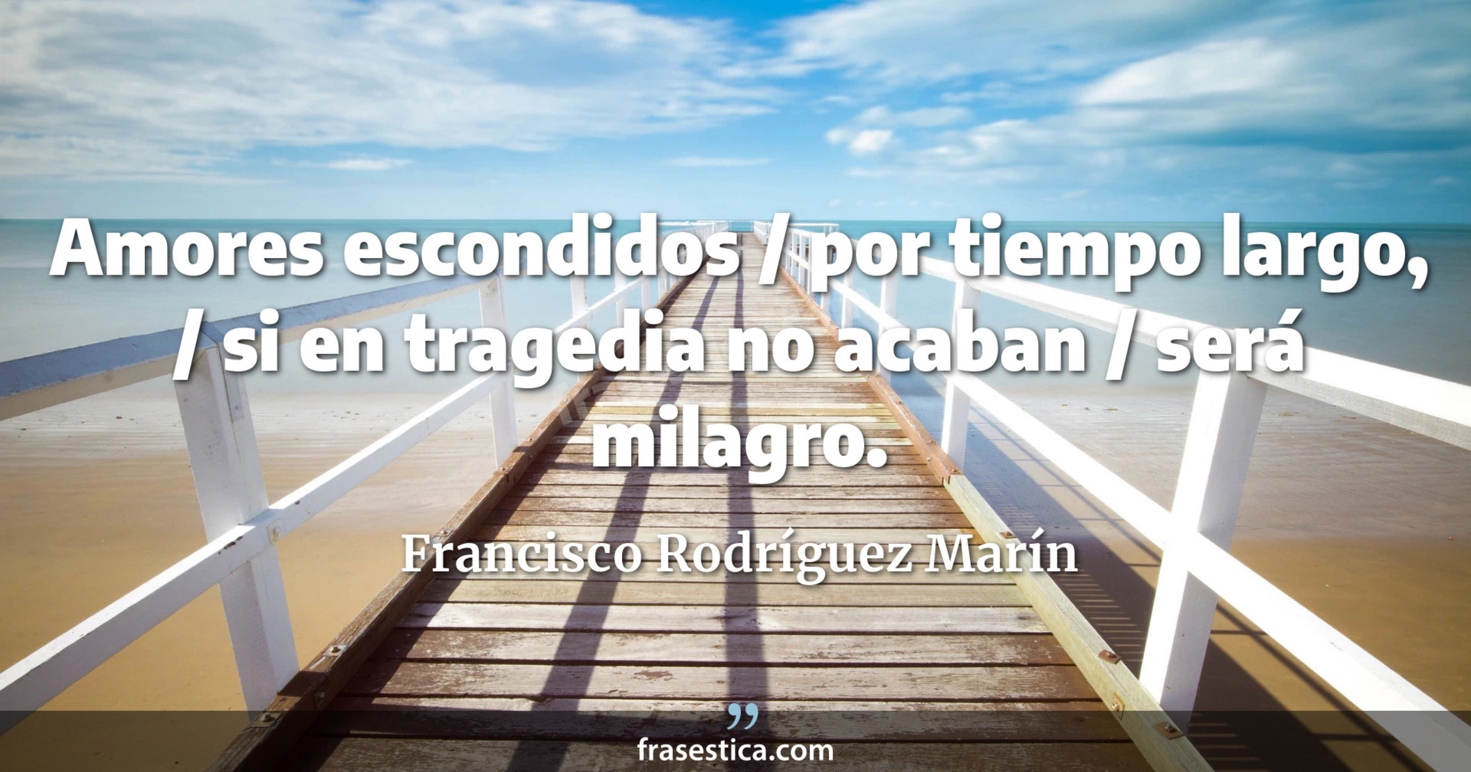 Amores escondidos / por tiempo largo, / si en tragedia no acaban / será milagro. - Francisco Rodríguez Marín