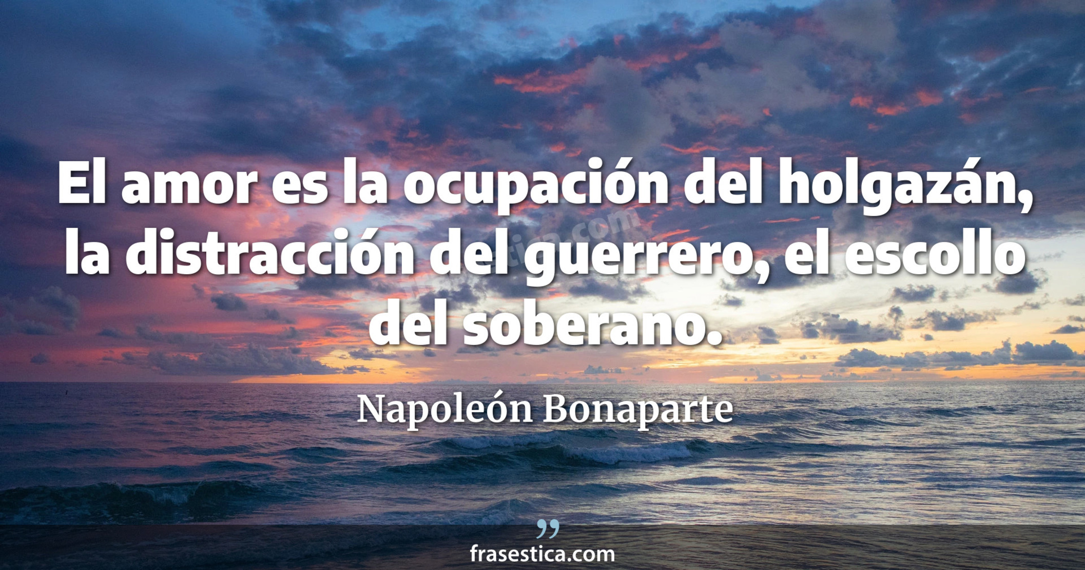 El amor es la ocupación del holgazán, la distracción del guerrero, el escollo del soberano. - Napoleón Bonaparte