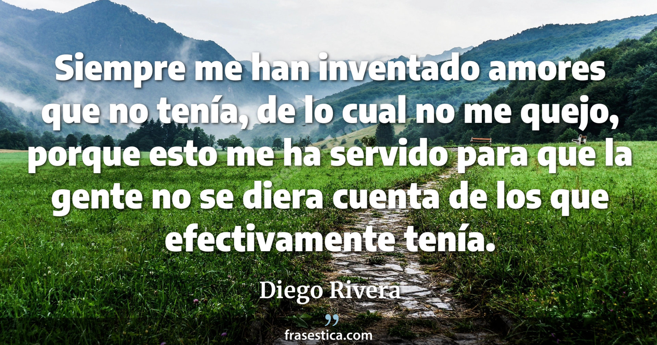 Siempre me han inventado amores que no tenía, de lo cual no me quejo, porque esto me ha servido para que la gente no se diera cuenta de los que efectivamente tenía. - Diego Rivera