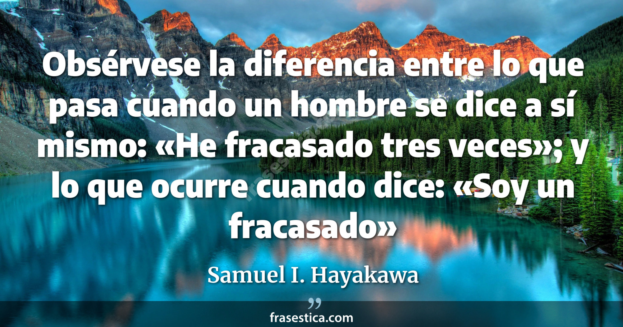 Obsérvese la diferencia entre lo que pasa cuando un hombre se dice a sí mismo: «He fracasado tres veces»; y lo que ocurre cuando dice: «Soy un fracasado» - Samuel I. Hayakawa