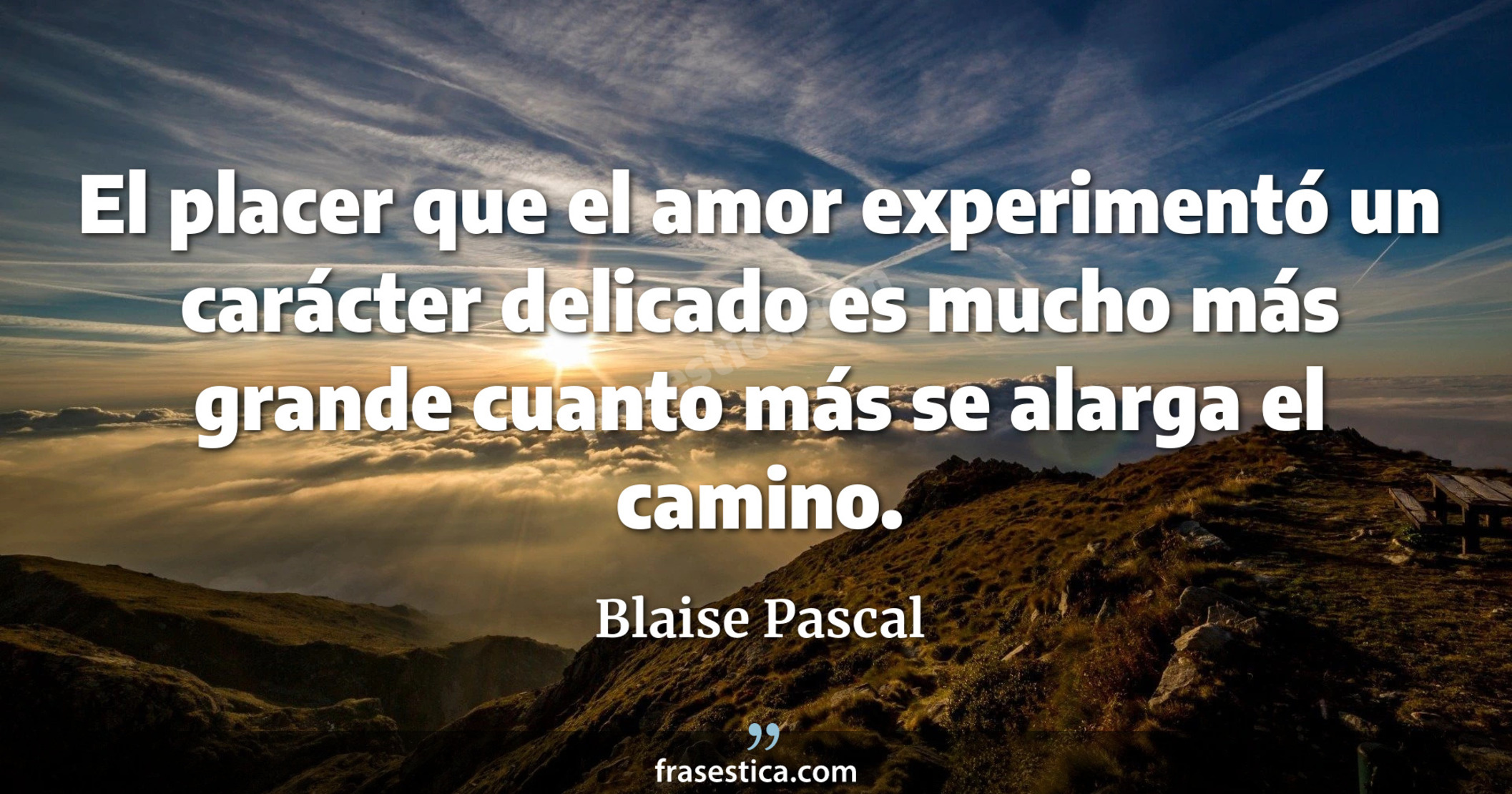 El placer que el amor experimentó un carácter delicado es mucho más grande cuanto más se alarga el camino. - Blaise Pascal