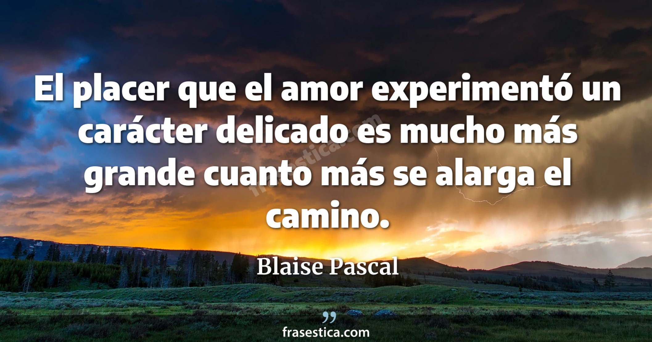 El placer que el amor experimentó un carácter delicado es mucho más grande cuanto más se alarga el camino. - Blaise Pascal