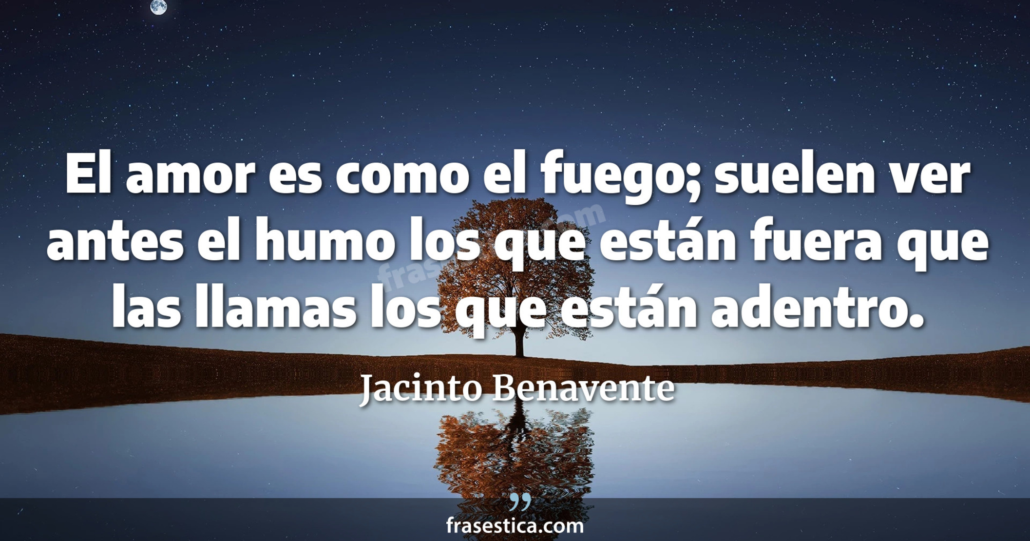 El amor es como el fuego; suelen ver antes el humo los que están fuera que las llamas los que están adentro. - Jacinto Benavente