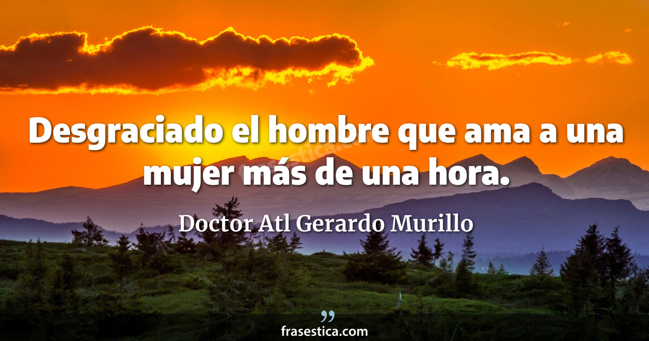 Desgraciado el hombre que ama a una mujer más de una hora. - Doctor Atl Gerardo Murillo