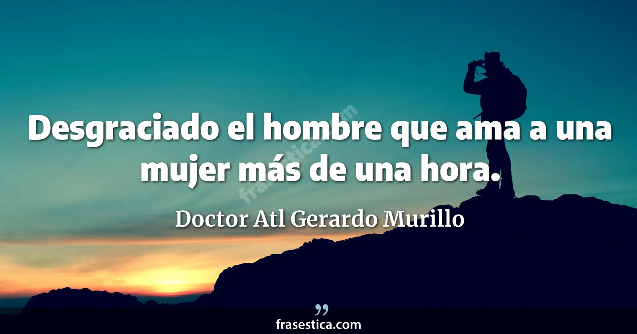 Desgraciado el hombre que ama a una mujer más de una hora. - Doctor Atl Gerardo Murillo
