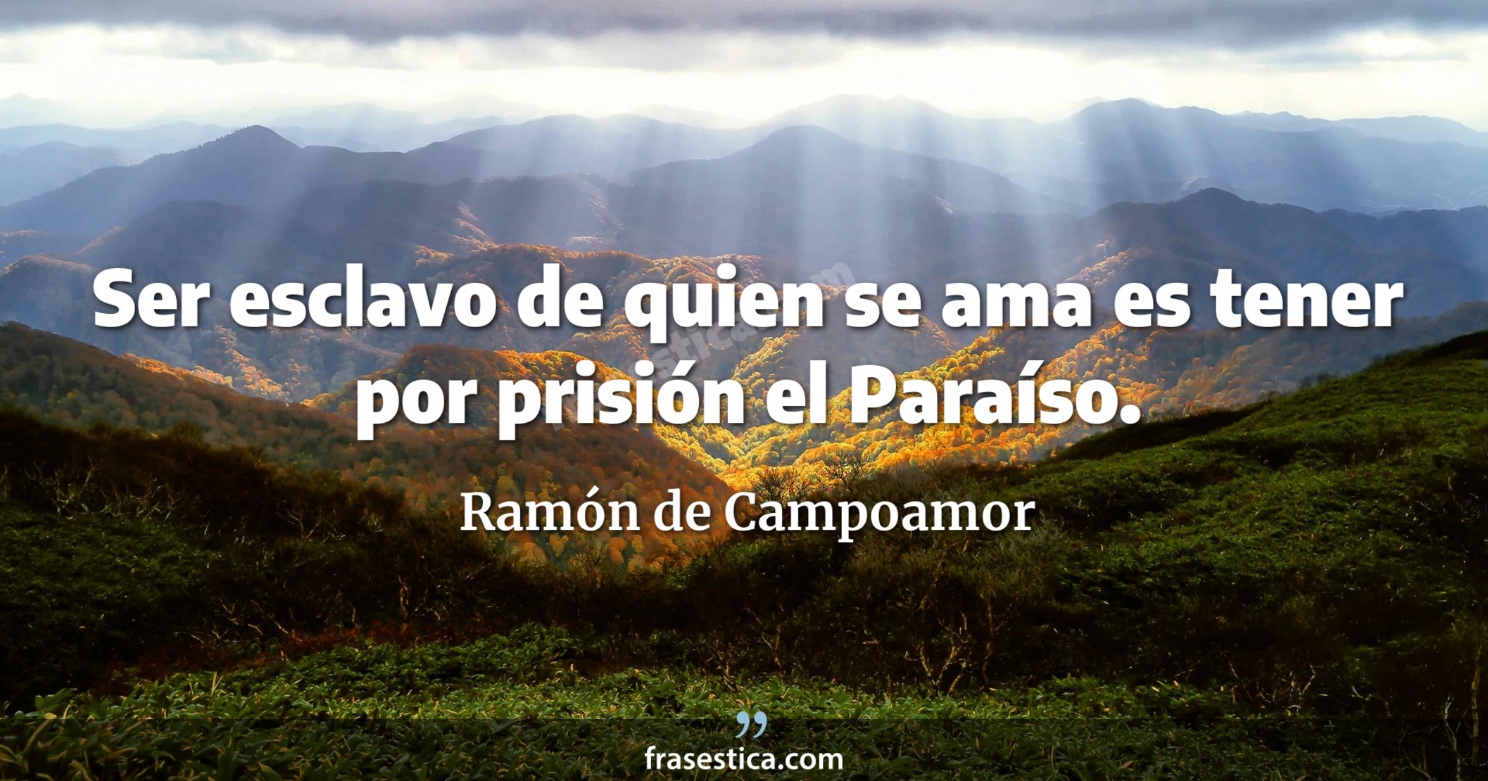 Ser esclavo de quien se ama es tener por prisión el Paraíso. - Ramón de Campoamor