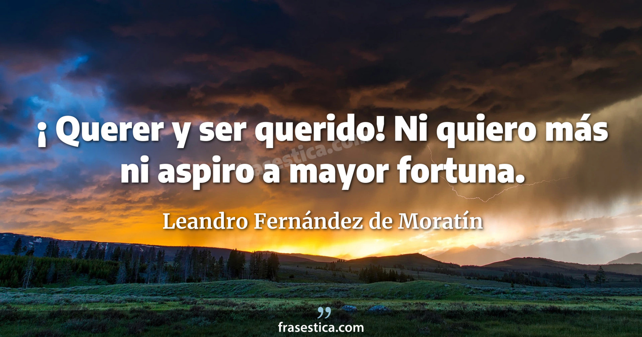 ¡ Querer y ser querido! Ni quiero más ni aspiro a mayor fortuna. - Leandro Fernández de Moratín