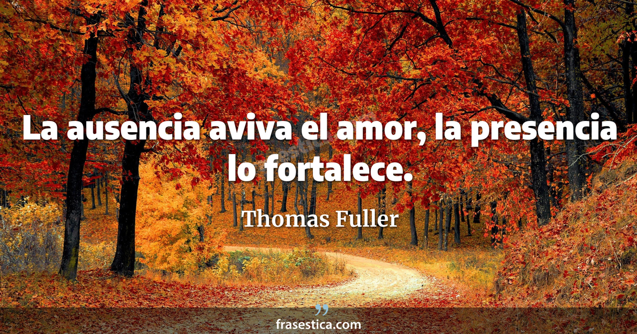 La ausencia aviva el amor, la presencia lo fortalece. - Thomas Fuller