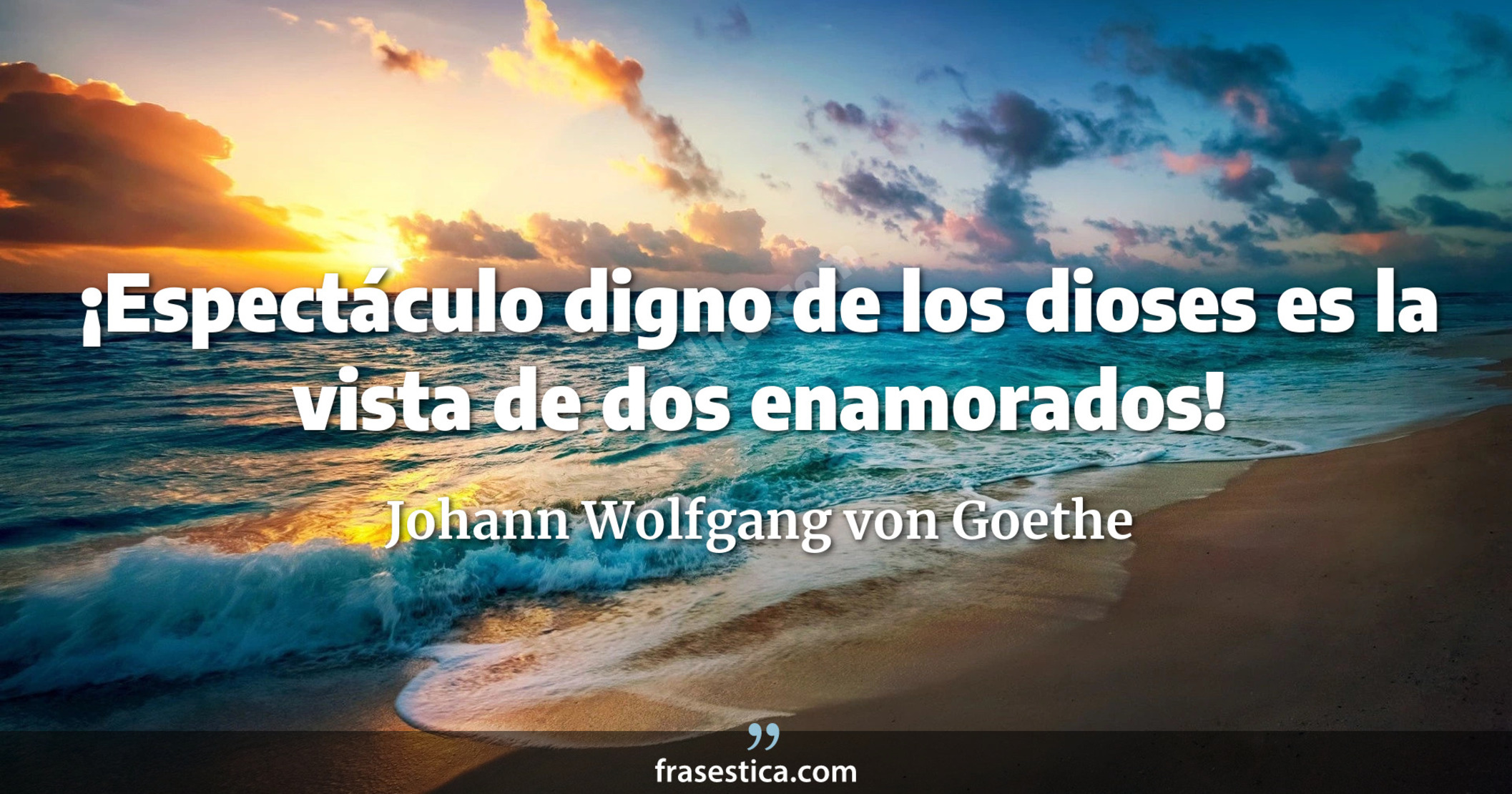 ¡Espectáculo digno de los dioses es la vista de dos enamorados! - Johann Wolfgang von Goethe