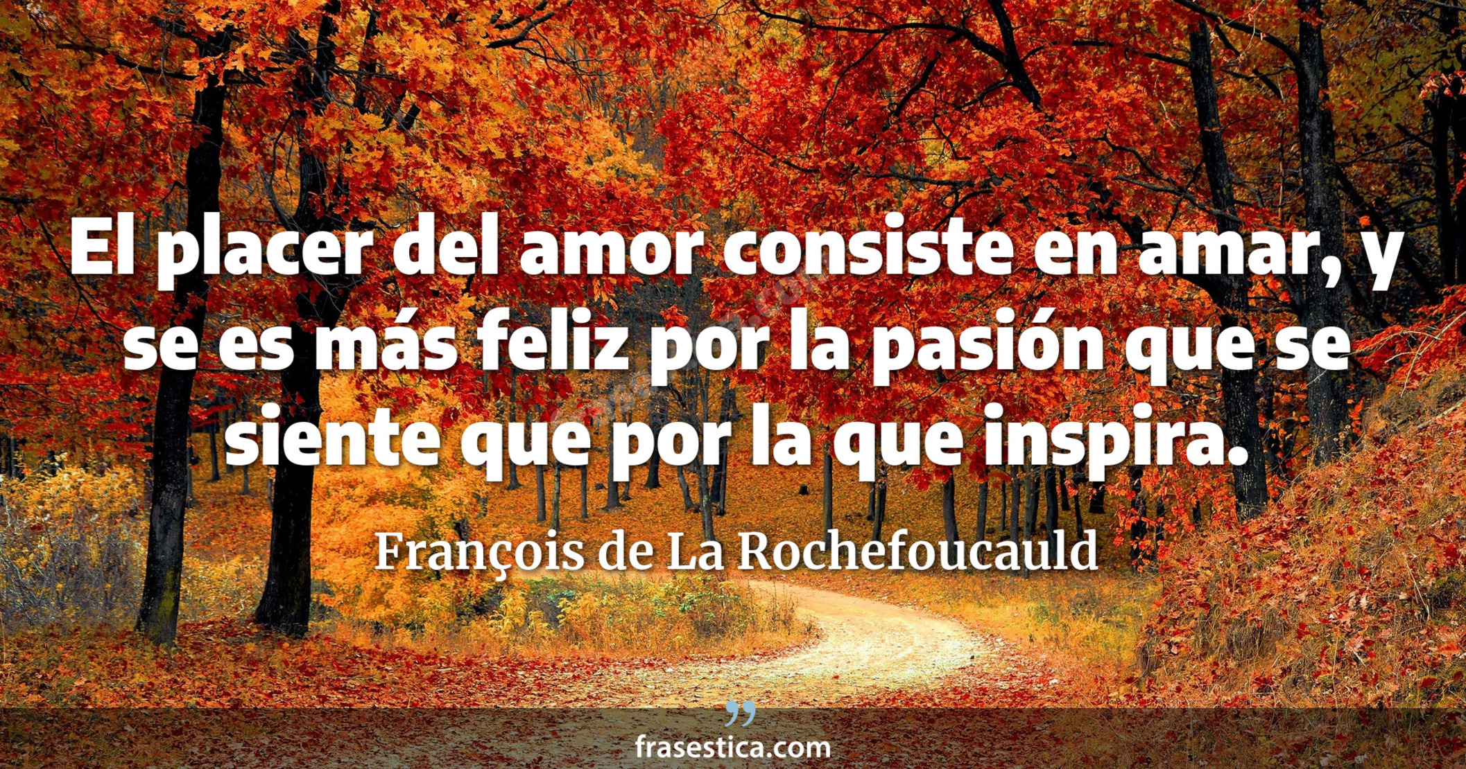 El placer del amor consiste en amar, y se es más feliz por la pasión que se siente que por la que inspira. - François de La Rochefoucauld