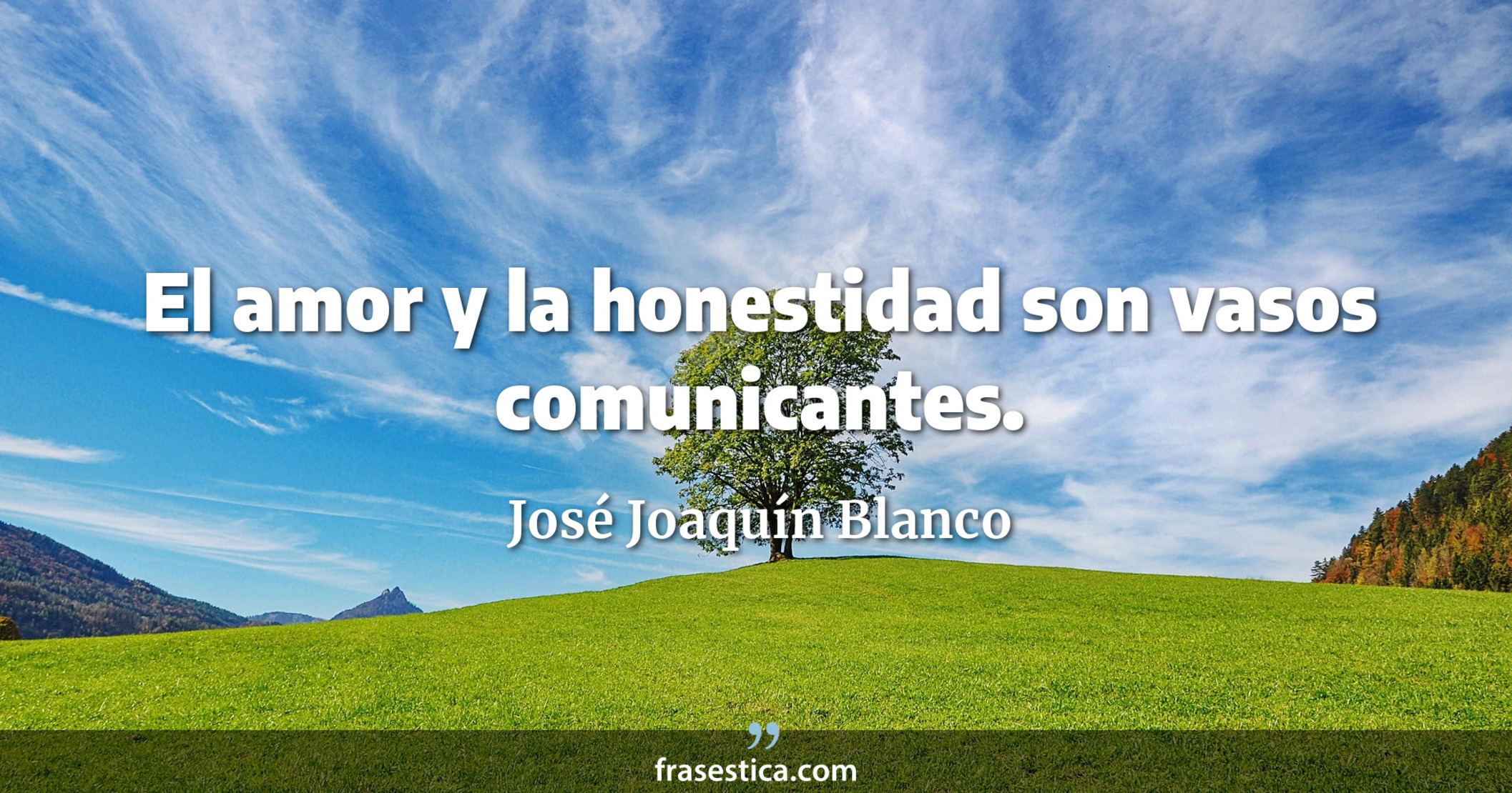 El amor y la honestidad son vasos comunicantes. - José Joaquín Blanco
