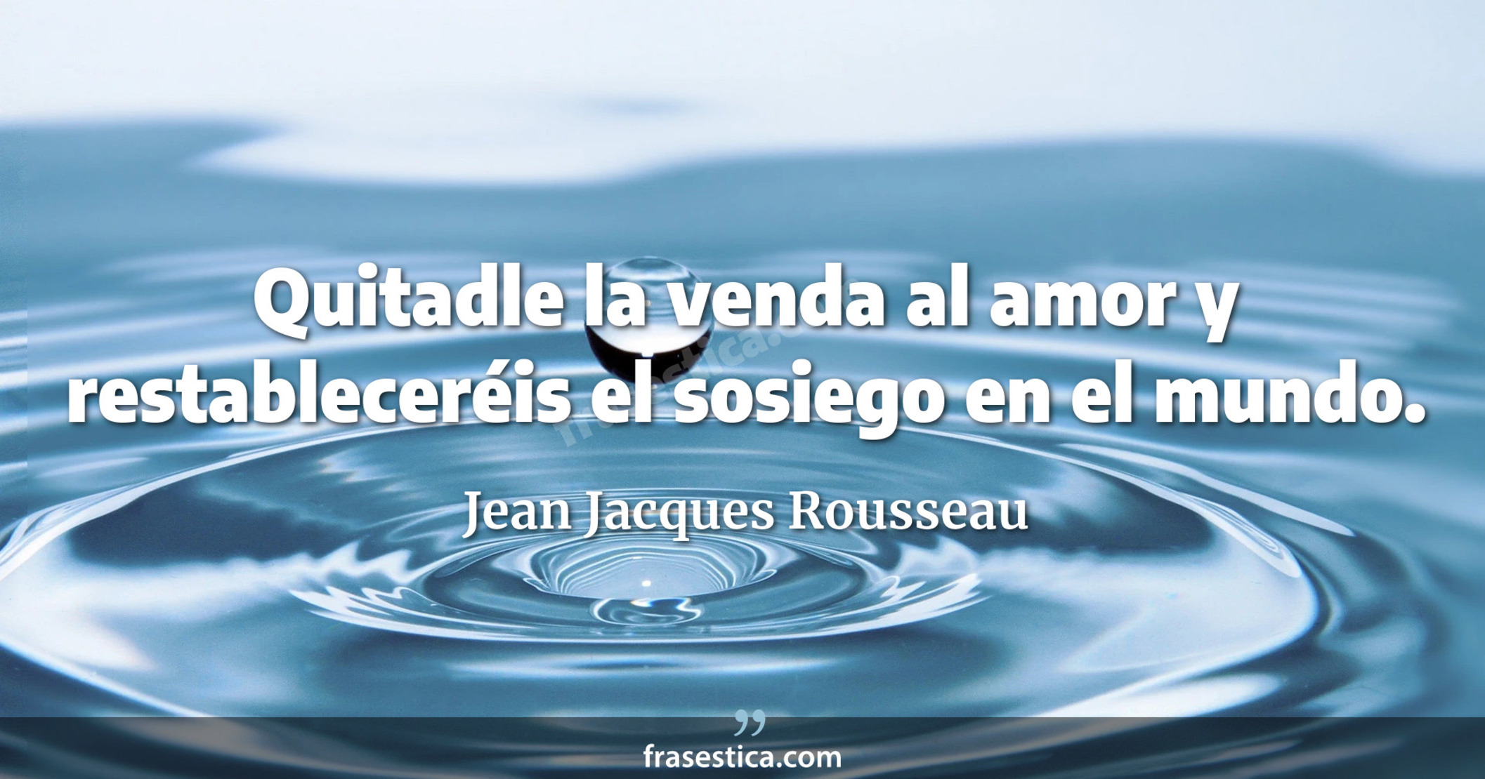Quitadle la venda al amor y restableceréis el sosiego en el mundo. - Jean Jacques Rousseau