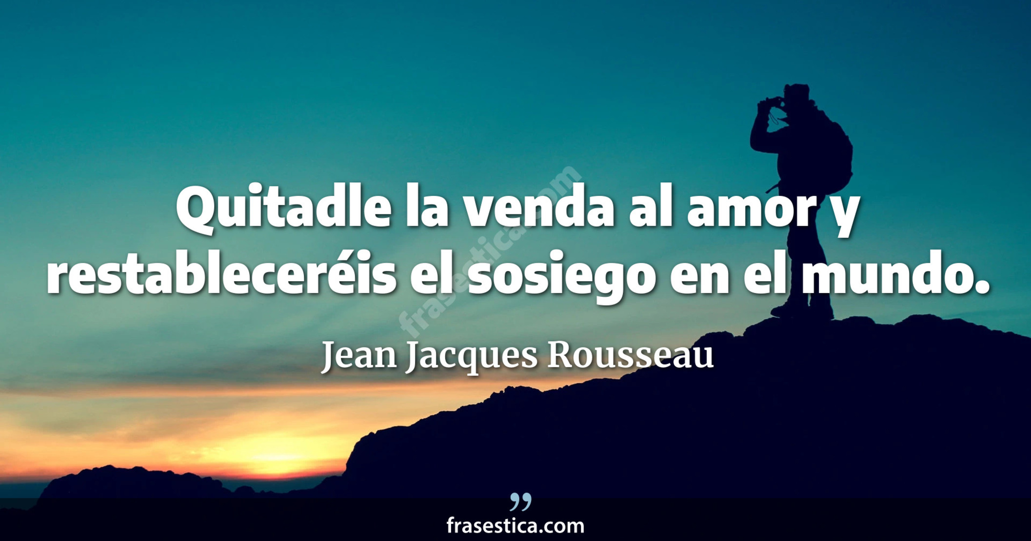 Quitadle la venda al amor y restableceréis el sosiego en el mundo. - Jean Jacques Rousseau