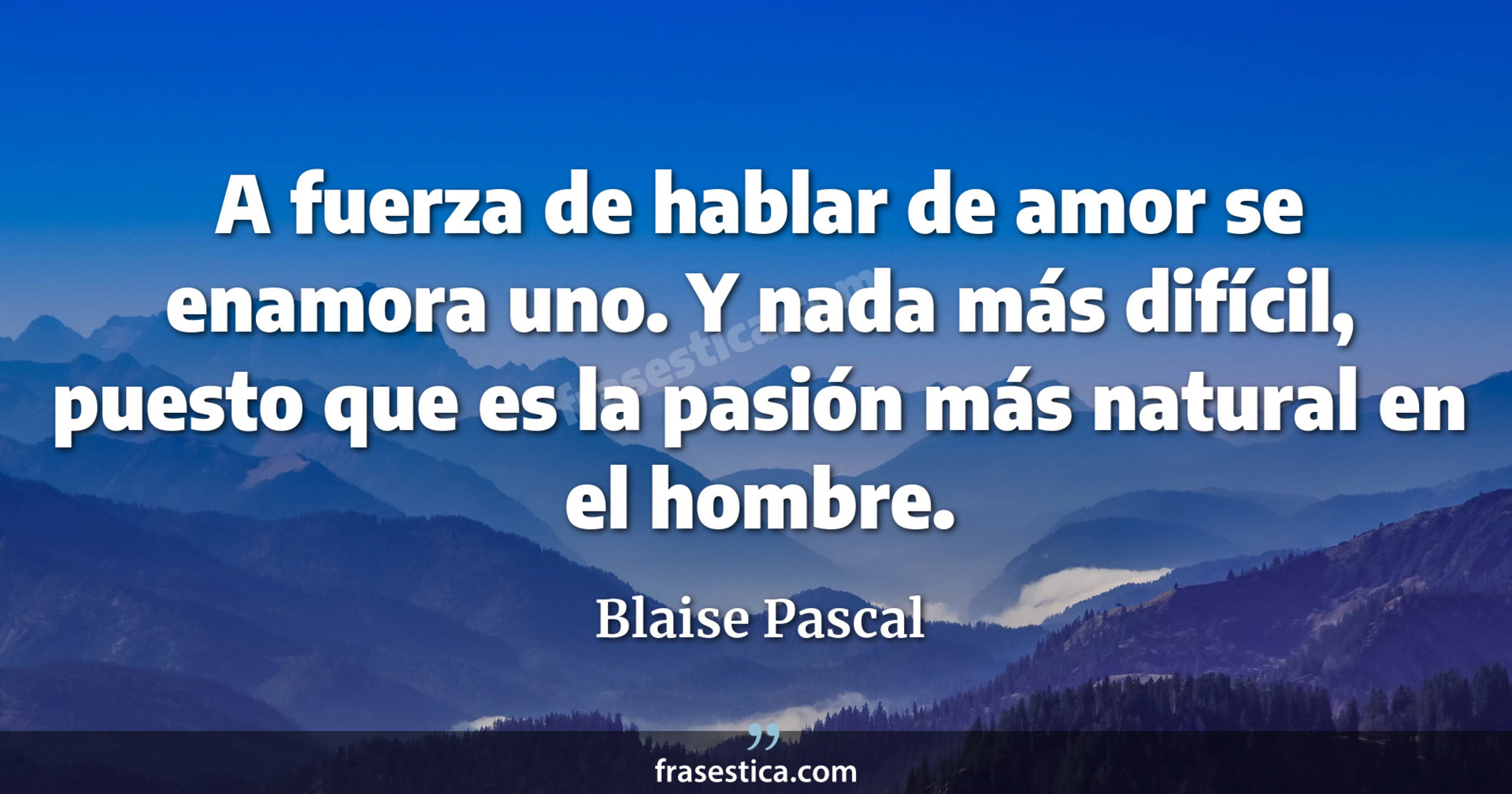 A fuerza de hablar de amor se enamora uno. Y nada más difícil, puesto que es la pasión más natural en el hombre. - Blaise Pascal