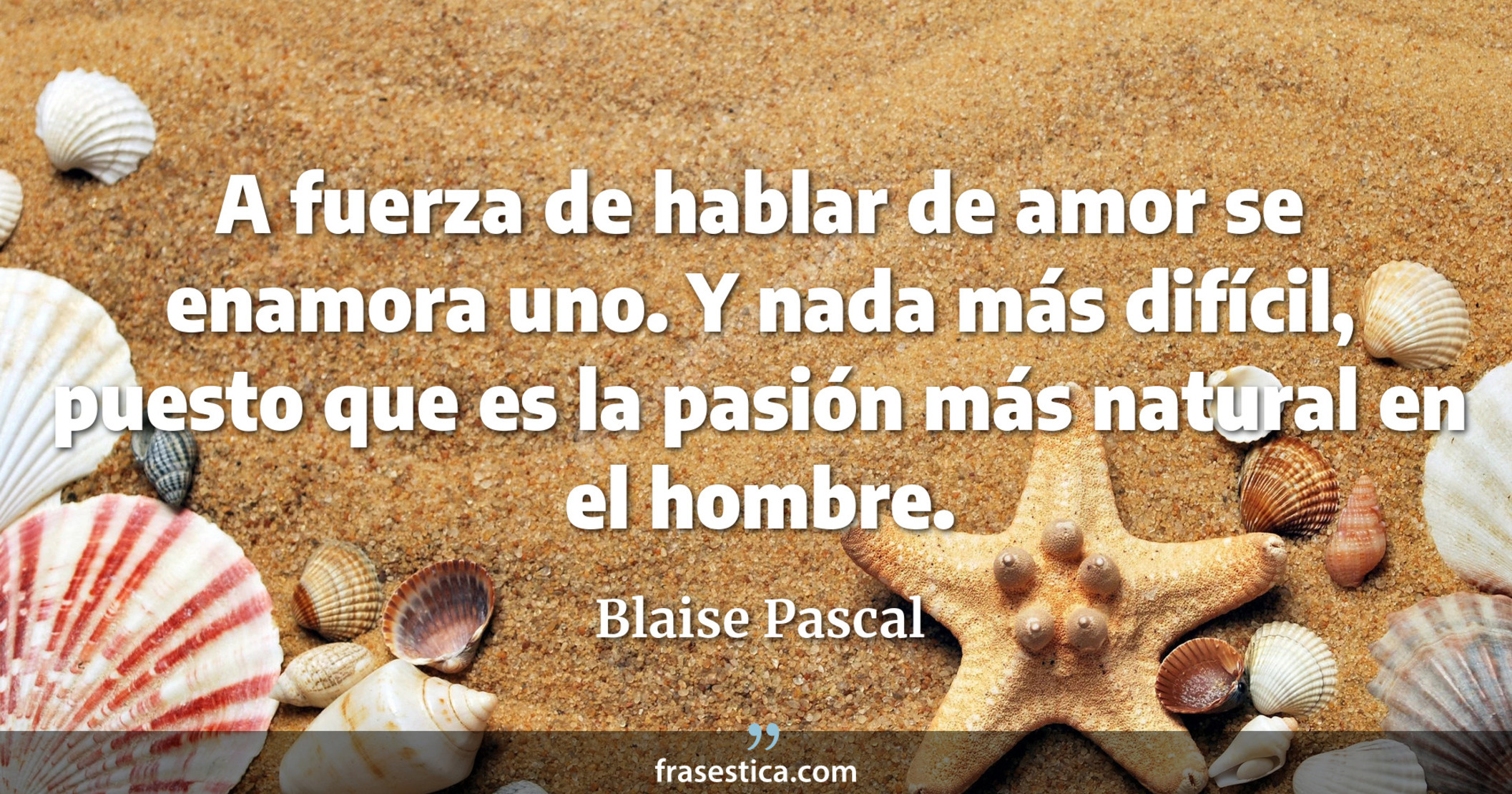 A fuerza de hablar de amor se enamora uno. Y nada más difícil, puesto que es la pasión más natural en el hombre. - Blaise Pascal
