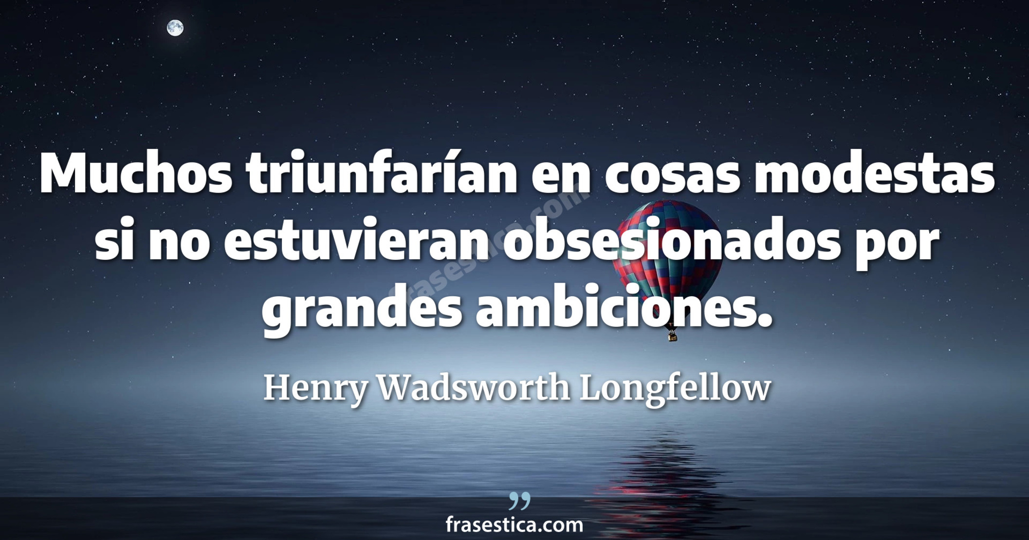 Muchos triunfarían en cosas modestas si no estuvieran obsesionados por grandes ambiciones. - Henry Wadsworth Longfellow