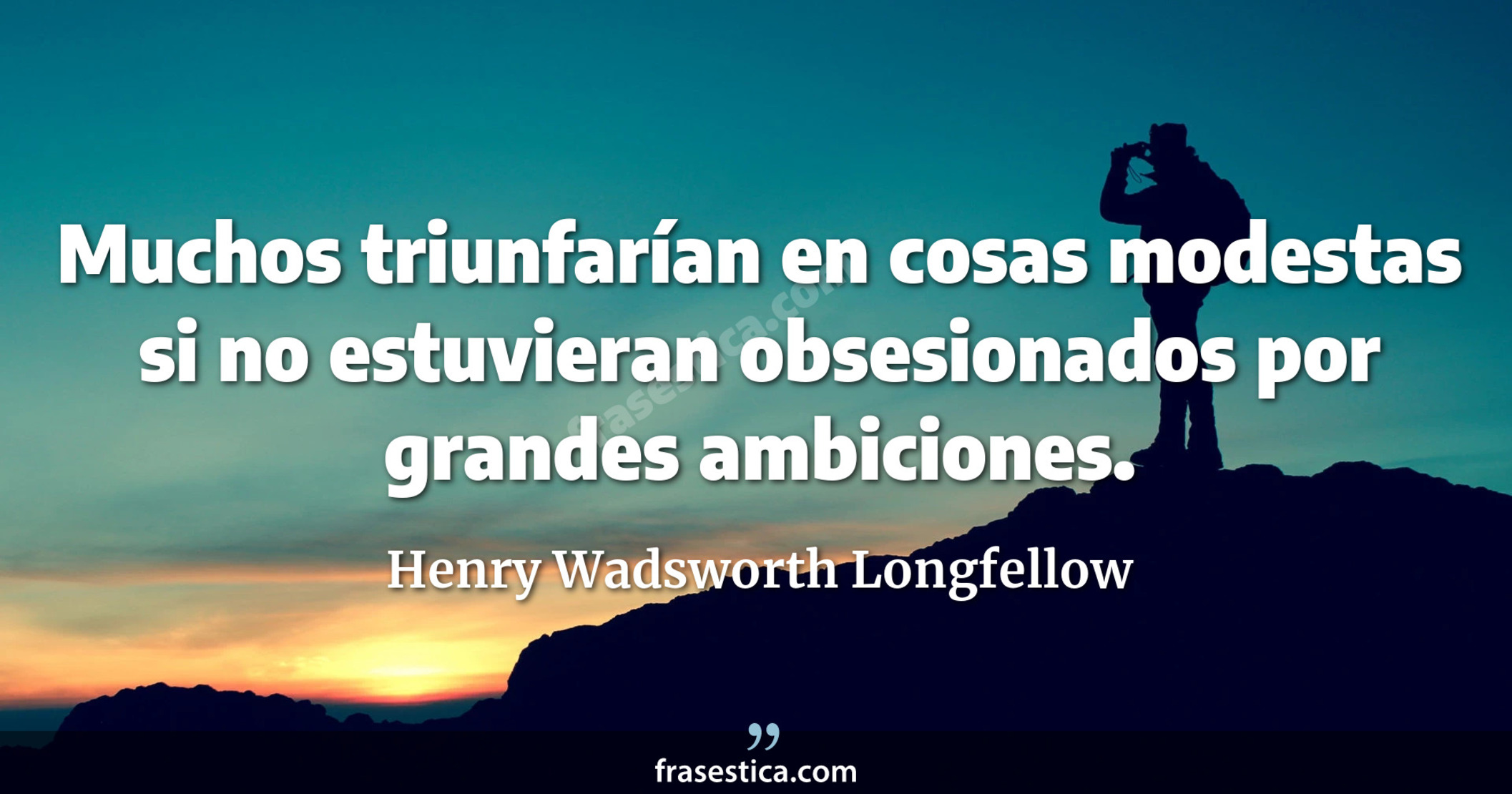 Muchos triunfarían en cosas modestas si no estuvieran obsesionados por grandes ambiciones. - Henry Wadsworth Longfellow