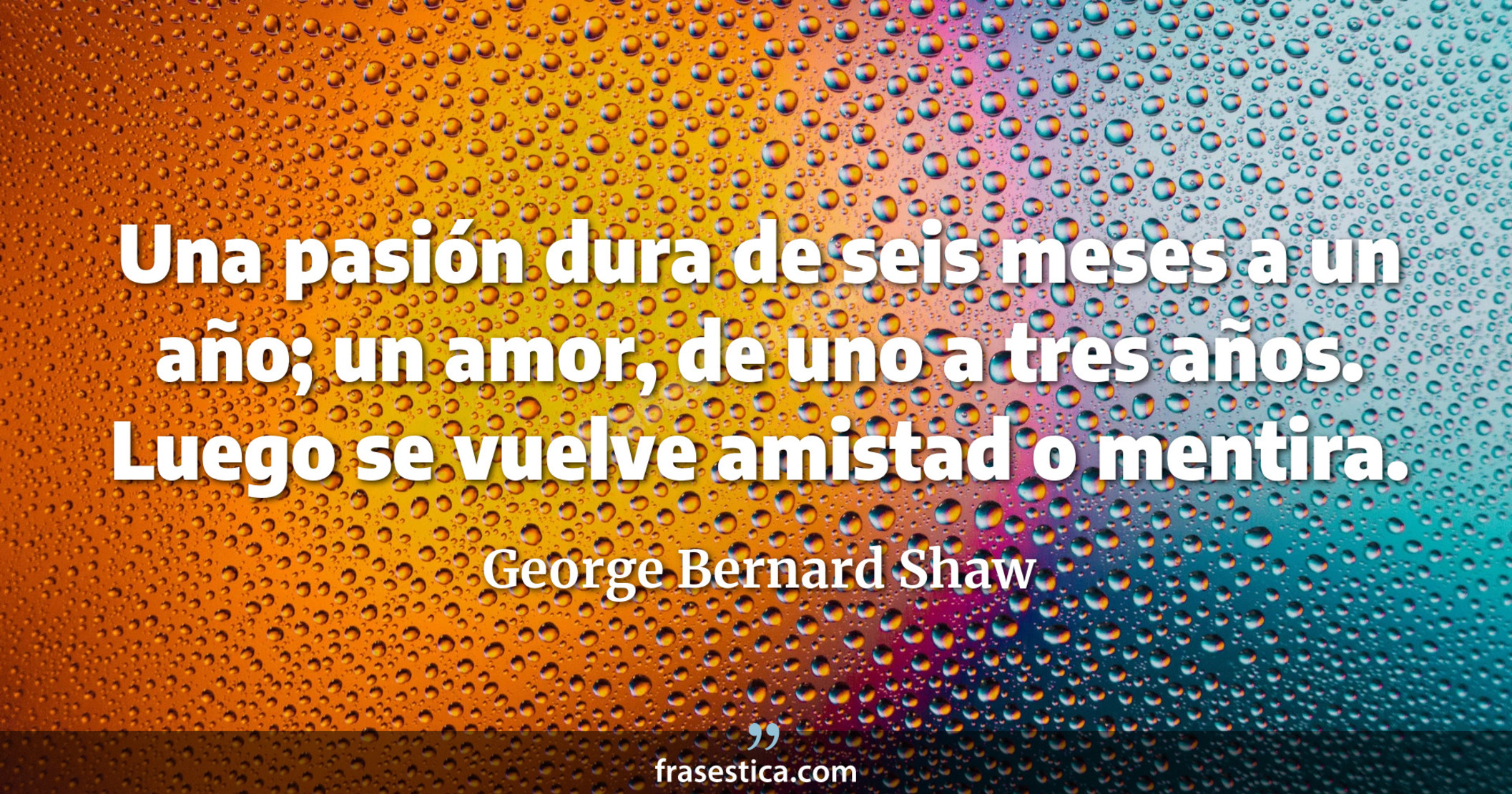 Una pasión dura de seis meses a un año; un amor, de uno a tres años. Luego se vuelve amistad o mentira. - George Bernard Shaw