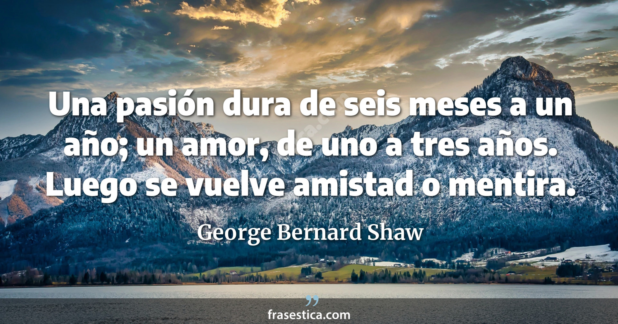 Una pasión dura de seis meses a un año; un amor, de uno a tres años. Luego se vuelve amistad o mentira. - George Bernard Shaw
