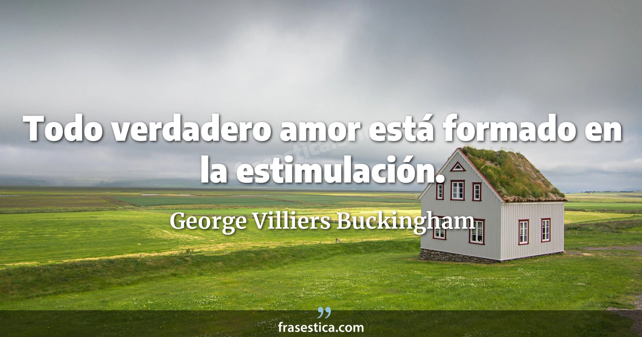Todo verdadero amor está formado en la estimulación. - George Villiers Buckingham