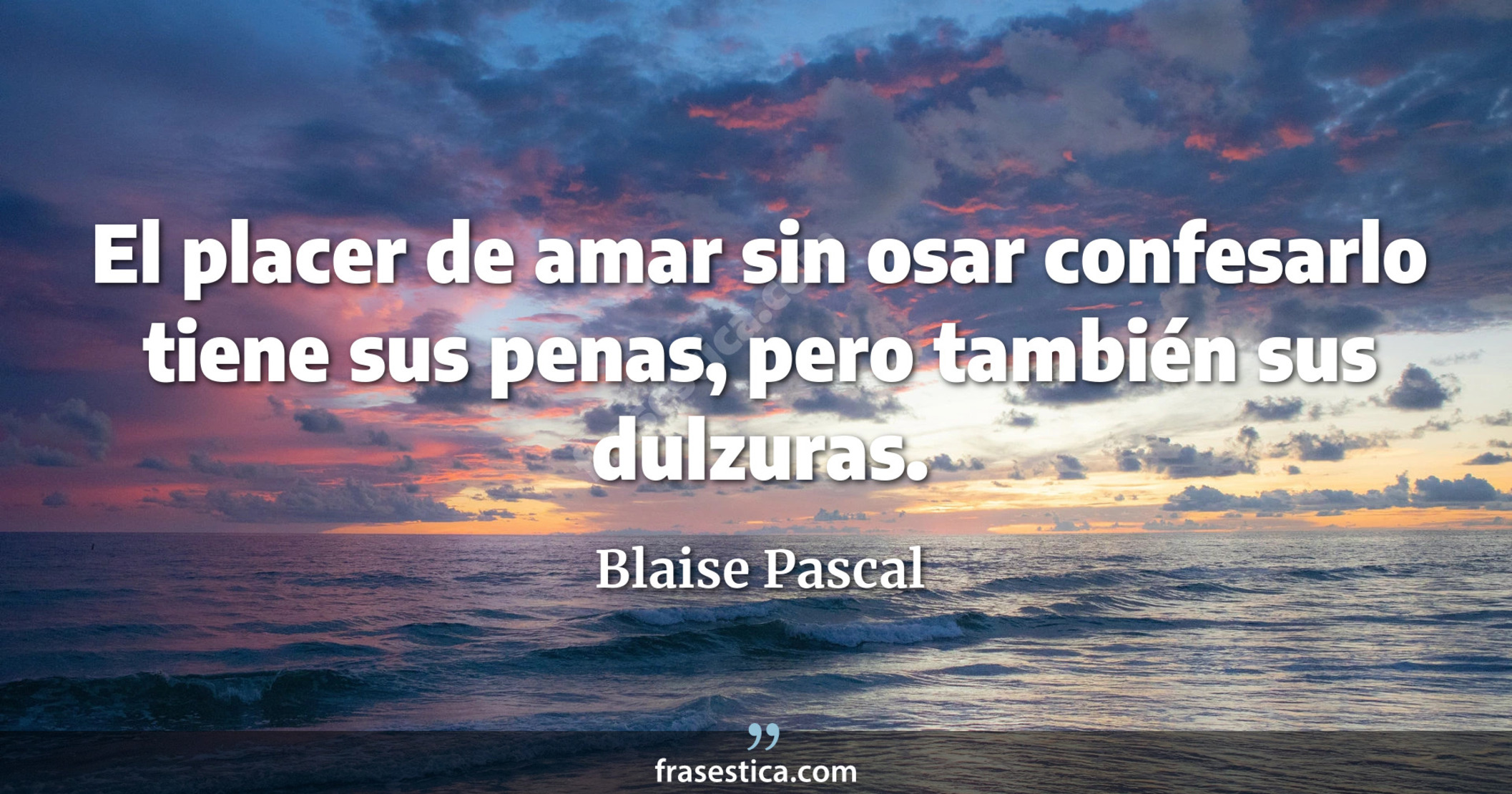 El placer de amar sin osar confesarlo tiene sus penas, pero también sus dulzuras. - Blaise Pascal