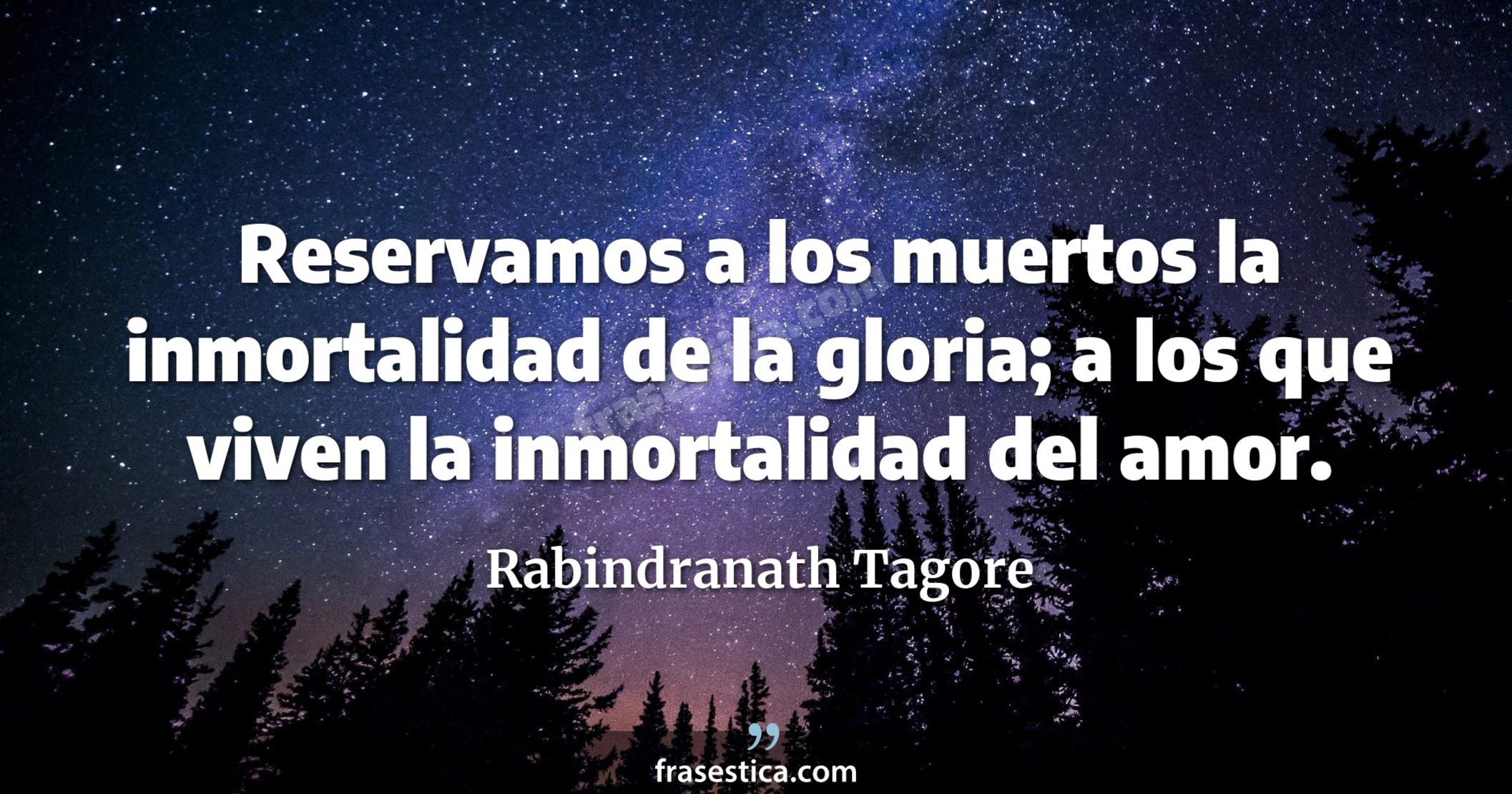 Reservamos a los muertos la inmortalidad de la gloria; a los que viven la inmortalidad del amor. - Rabindranath Tagore