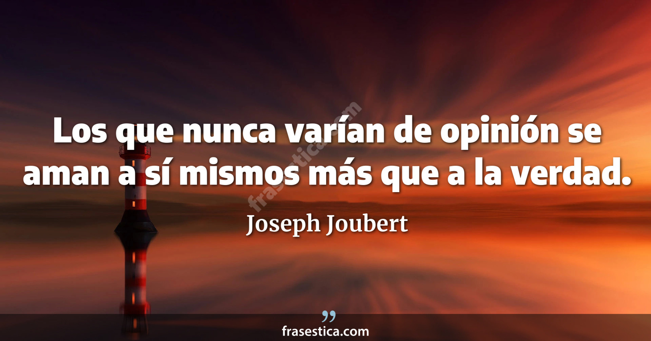 Los que nunca varían de opinión se aman a sí mismos más que a la verdad. - Joseph Joubert
