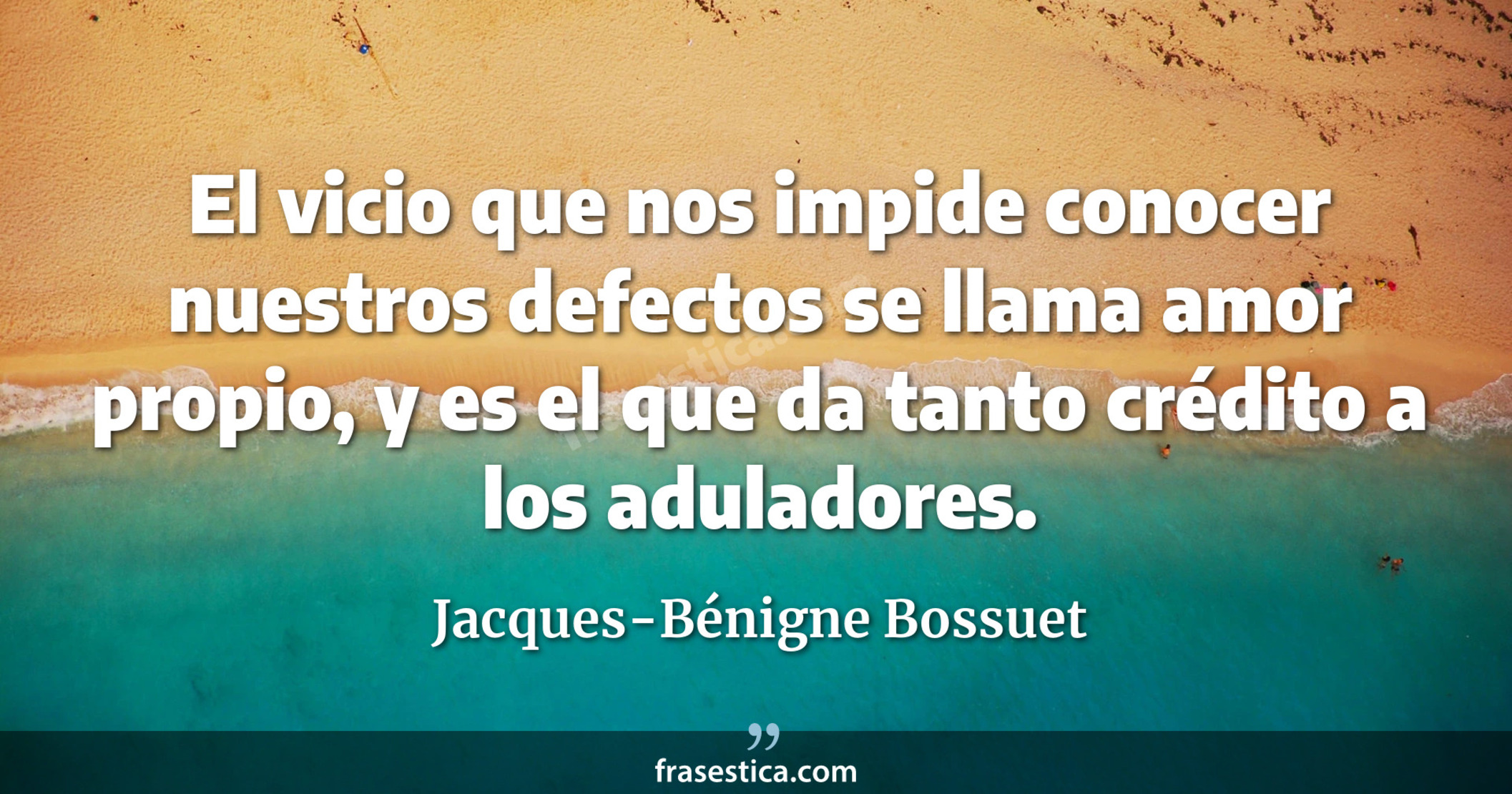 El vicio que nos impide conocer nuestros defectos se llama amor propio, y es el que da tanto crédito a los aduladores. - Jacques-Bénigne Bossuet