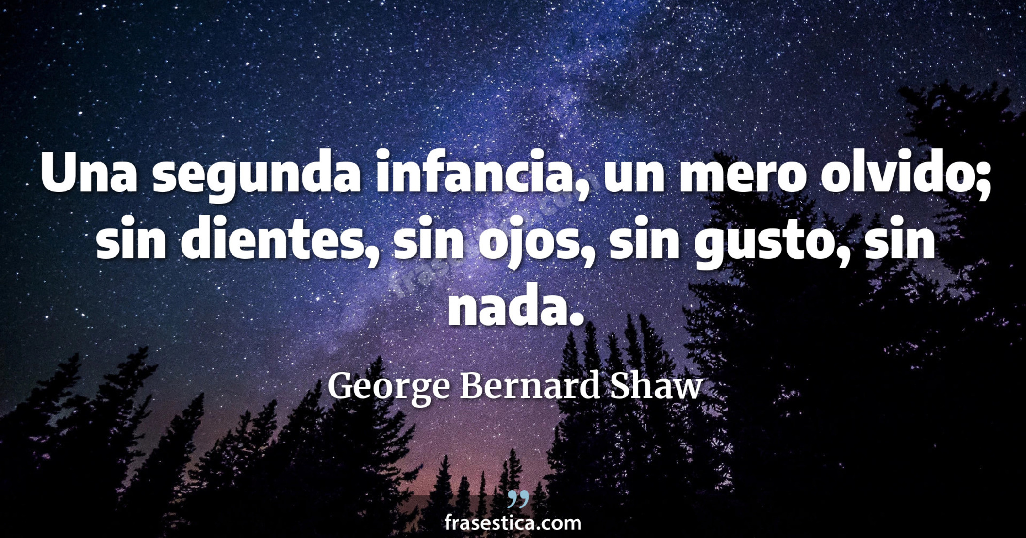 Una segunda infancia, un mero olvido; sin dientes, sin ojos, sin gusto, sin nada. - George Bernard Shaw