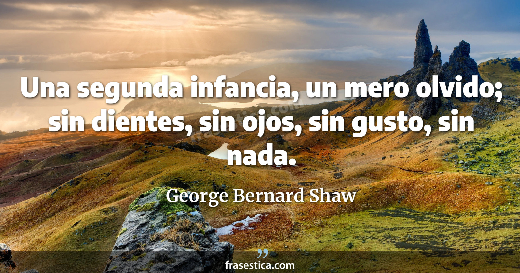 Una segunda infancia, un mero olvido; sin dientes, sin ojos, sin gusto, sin nada. - George Bernard Shaw