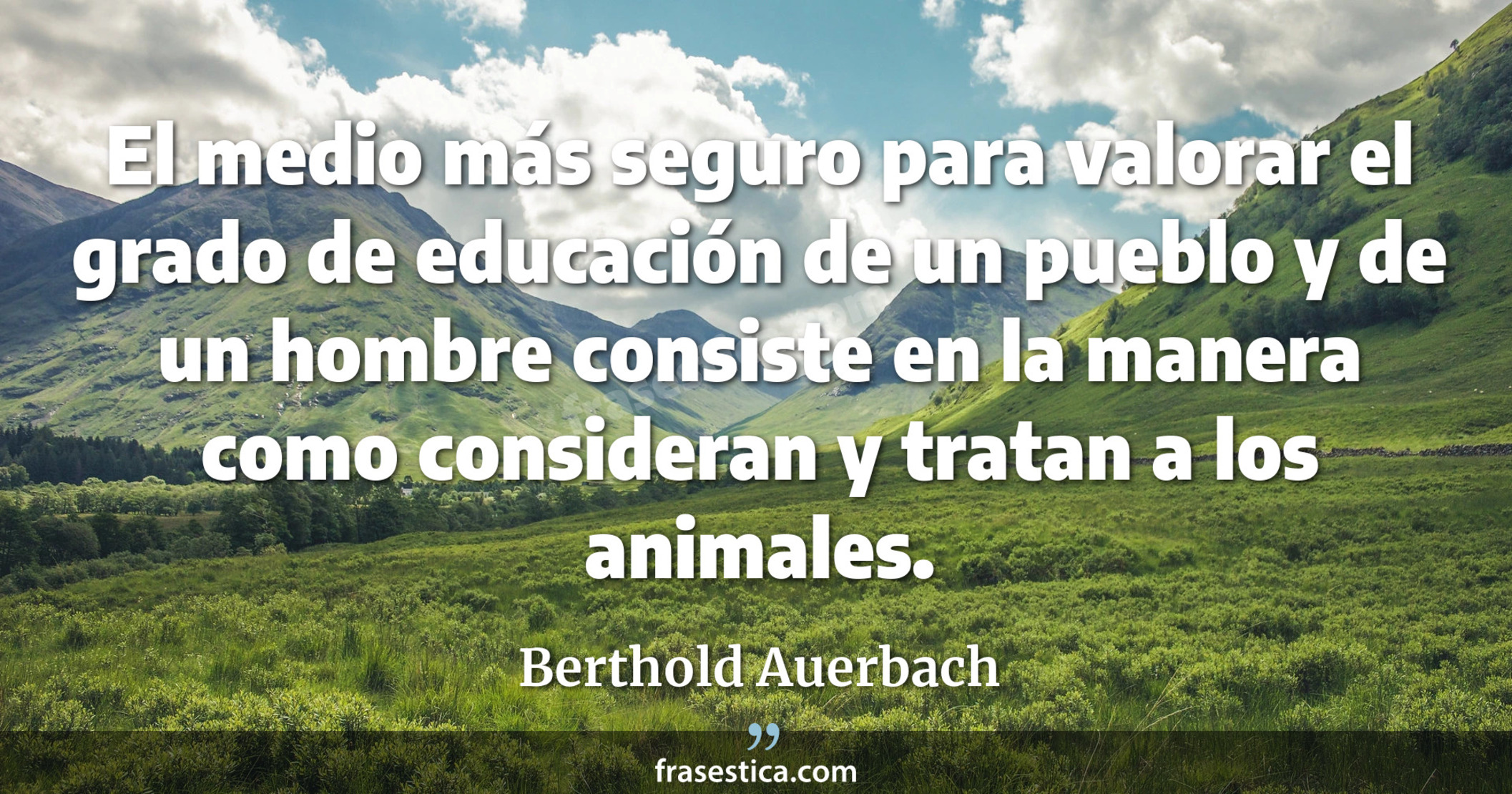 El medio más seguro para valorar el grado de educación de un pueblo y de un hombre consiste en la manera como consideran y tratan a los animales. - Berthold Auerbach