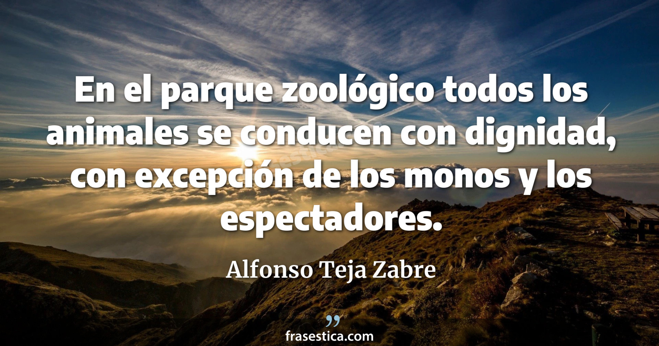 En el parque zoológico todos los animales se conducen con dignidad, con excepción de los monos y los espectadores. - Alfonso Teja Zabre