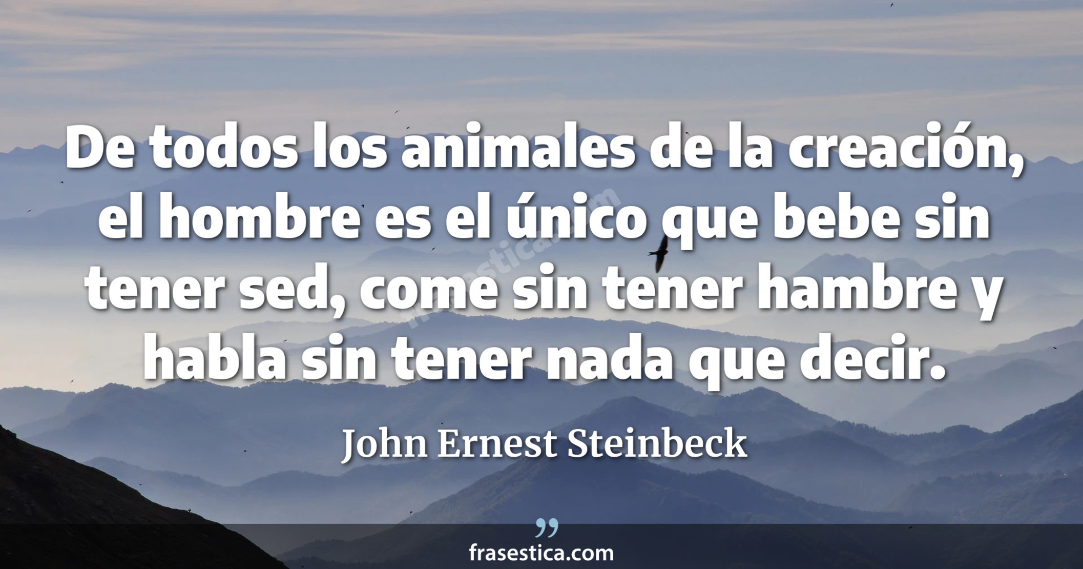 De todos los animales de la creación, el hombre es el único que bebe sin tener sed, come sin tener hambre y habla sin tener nada que decir. - John Ernest Steinbeck