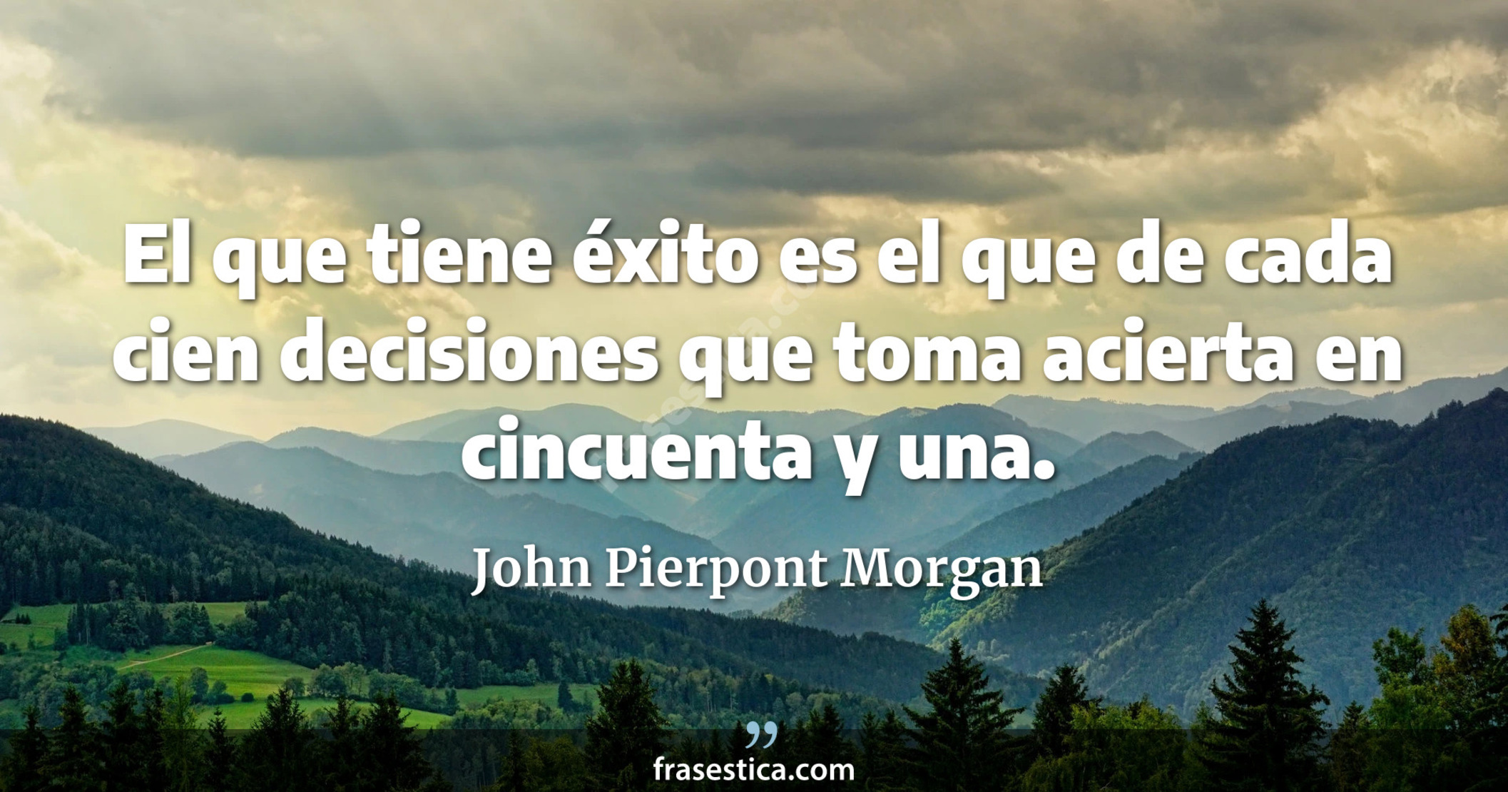 El que tiene éxito es el que de cada cien decisiones que toma acierta en cincuenta y una. - John Pierpont Morgan