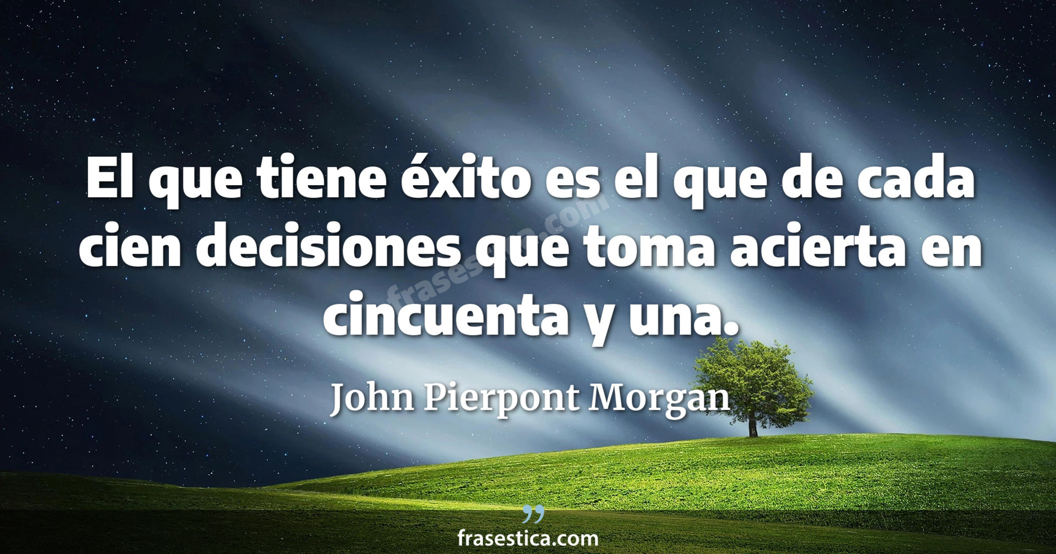 El que tiene éxito es el que de cada cien decisiones que toma acierta en cincuenta y una. - John Pierpont Morgan