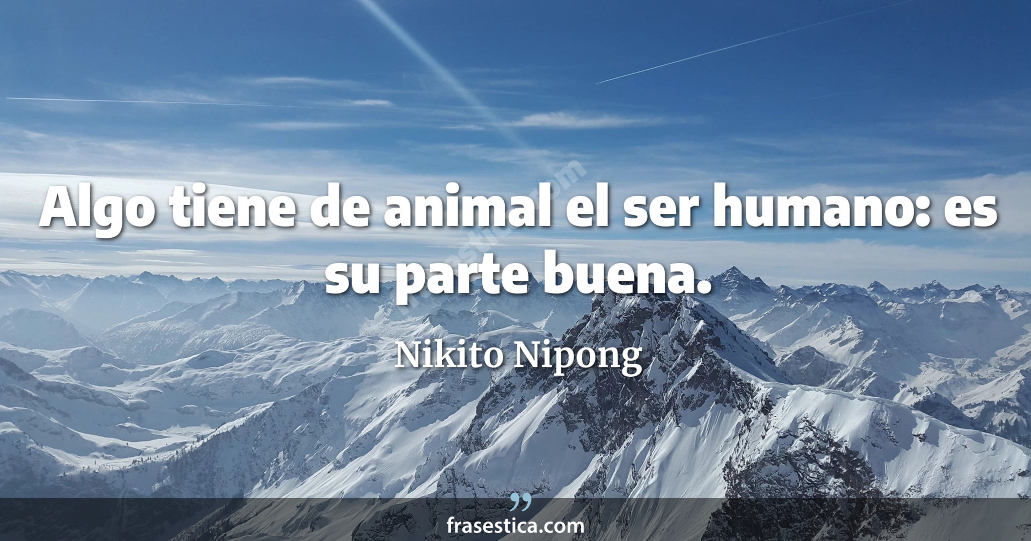 Algo tiene de animal el ser humano: es su parte buena. - Nikito Nipong