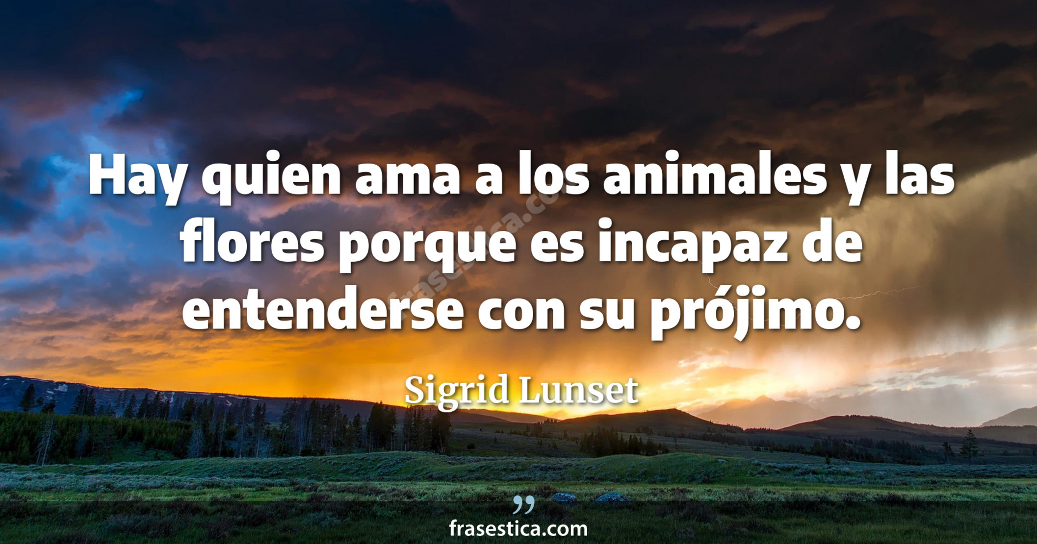 Hay quien ama a los animales y las flores porque es incapaz de entenderse con su prójimo. - Sigrid Lunset