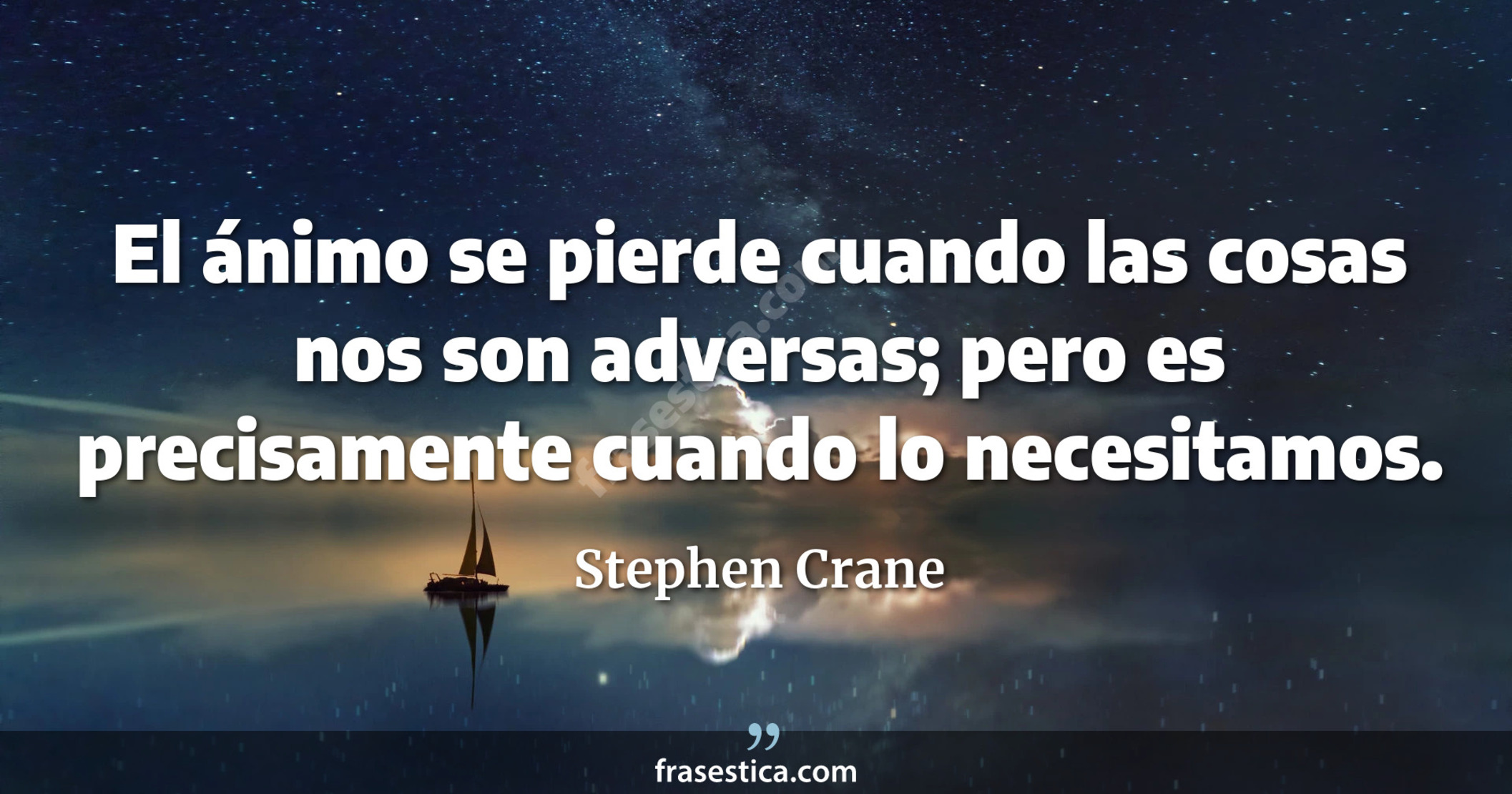 El ánimo se pierde cuando las cosas nos son adversas; pero es precisamente cuando lo necesitamos. - Stephen Crane
