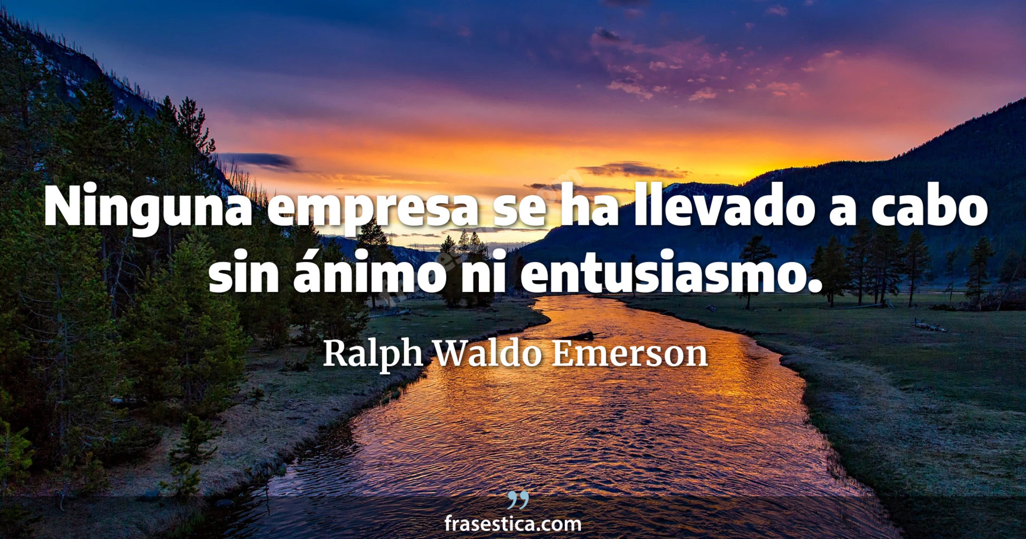 Ninguna empresa se ha llevado a cabo sin ánimo ni entusiasmo. - Ralph Waldo Emerson