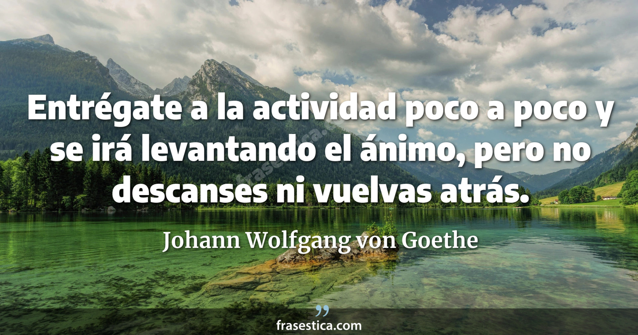 Entrégate a la actividad poco a poco y se irá levantando el ánimo, pero no descanses ni vuelvas atrás. - Johann Wolfgang von Goethe