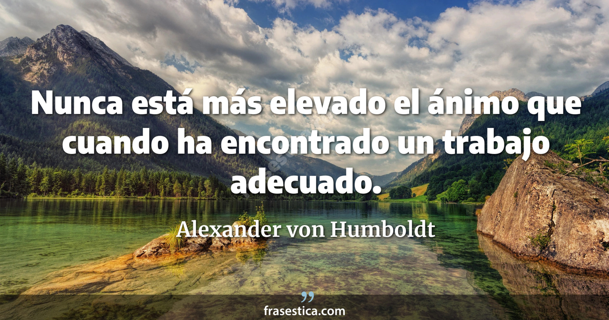 Nunca está más elevado el ánimo que cuando ha encontrado un trabajo adecuado. - Alexander von Humboldt