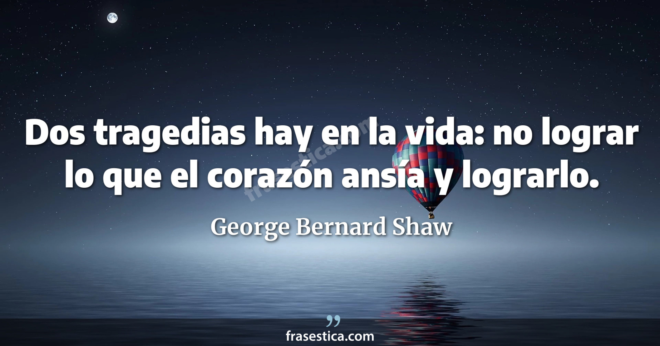 Dos tragedias hay en la vida: no lograr lo que el corazón ansía y lograrlo. - George Bernard Shaw