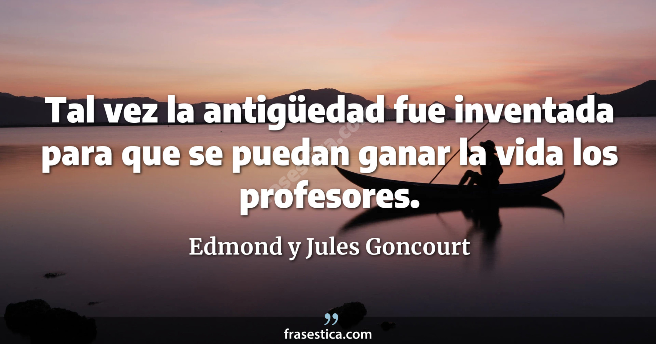 Tal vez la antigüedad fue inventada para que se puedan ganar la vida los profesores. - Edmond y Jules Goncourt