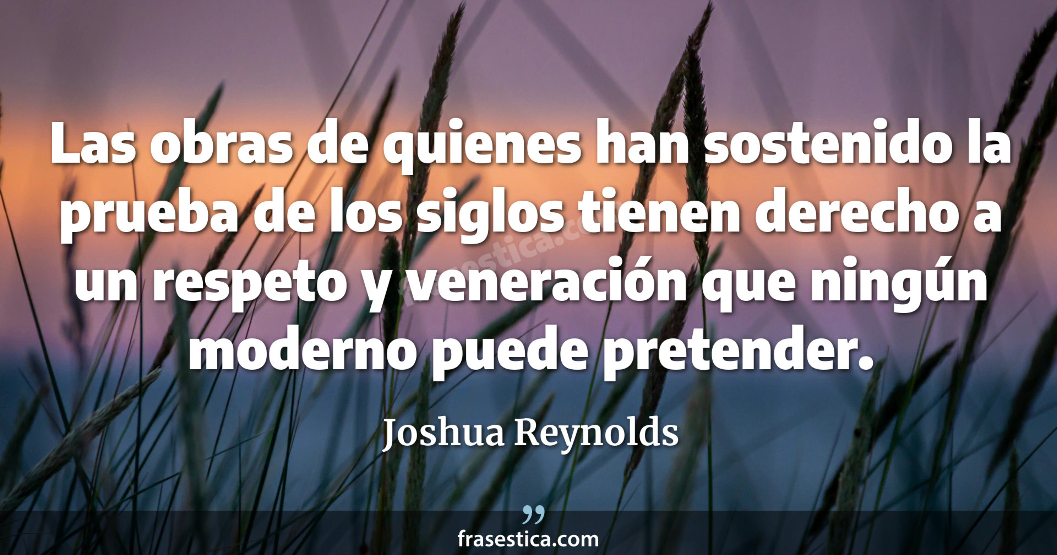 Las obras de quienes han sostenido la prueba de los siglos tienen derecho a un respeto y veneración que ningún moderno puede pretender. - Joshua Reynolds